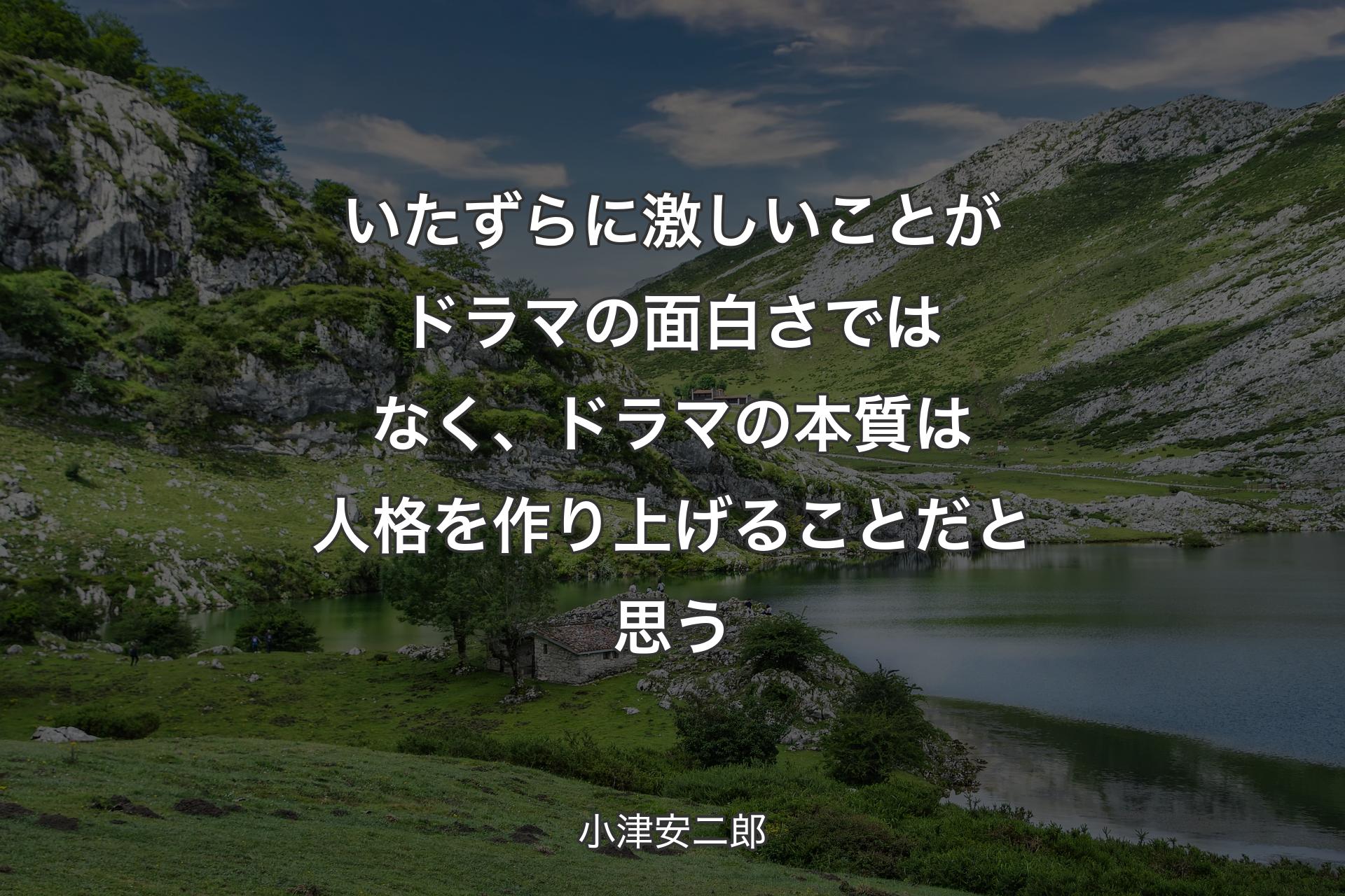 いたずらに激しいことがドラマの面白さではなく、ドラマの本質は人格を作り上げることだと思う - 小津安二郎