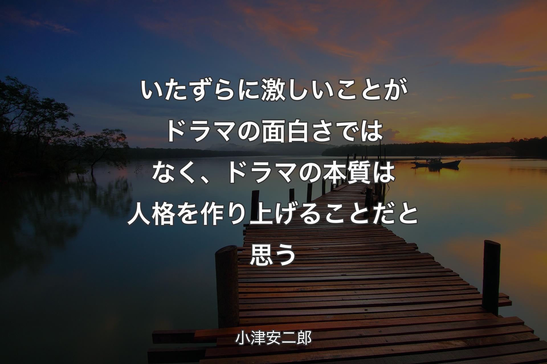 【背景3】いたず��らに激しいことがドラマの面白さではなく、ドラマの本質は人格を作り上げることだと思う - 小津安二郎