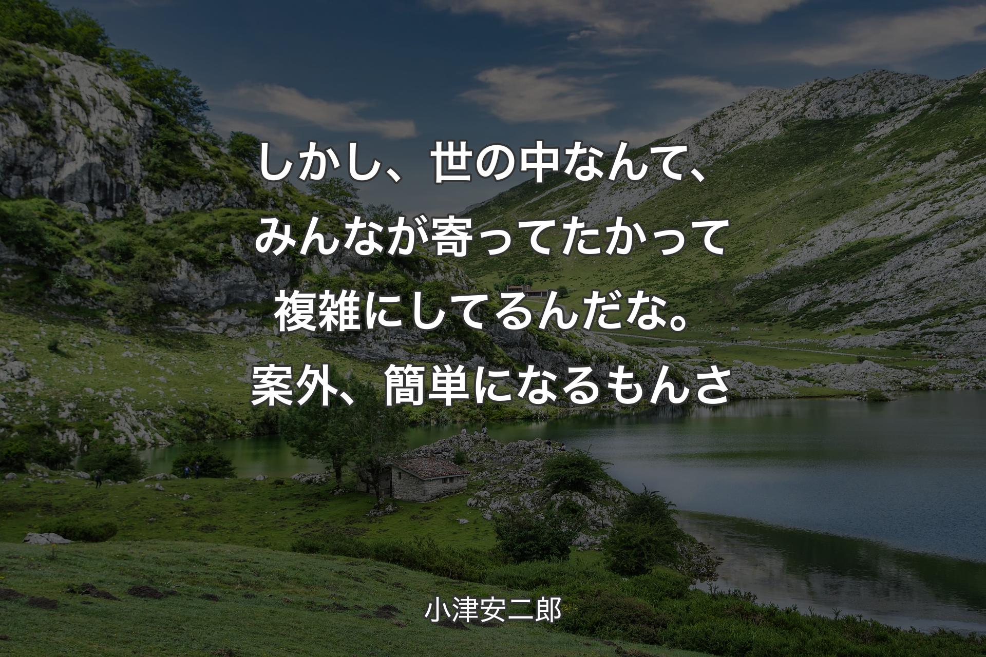 しかし、世の中なんて、みんなが寄ってたかって複雑にしてるんだな。案外、簡単になるもんさ - 小津安二郎