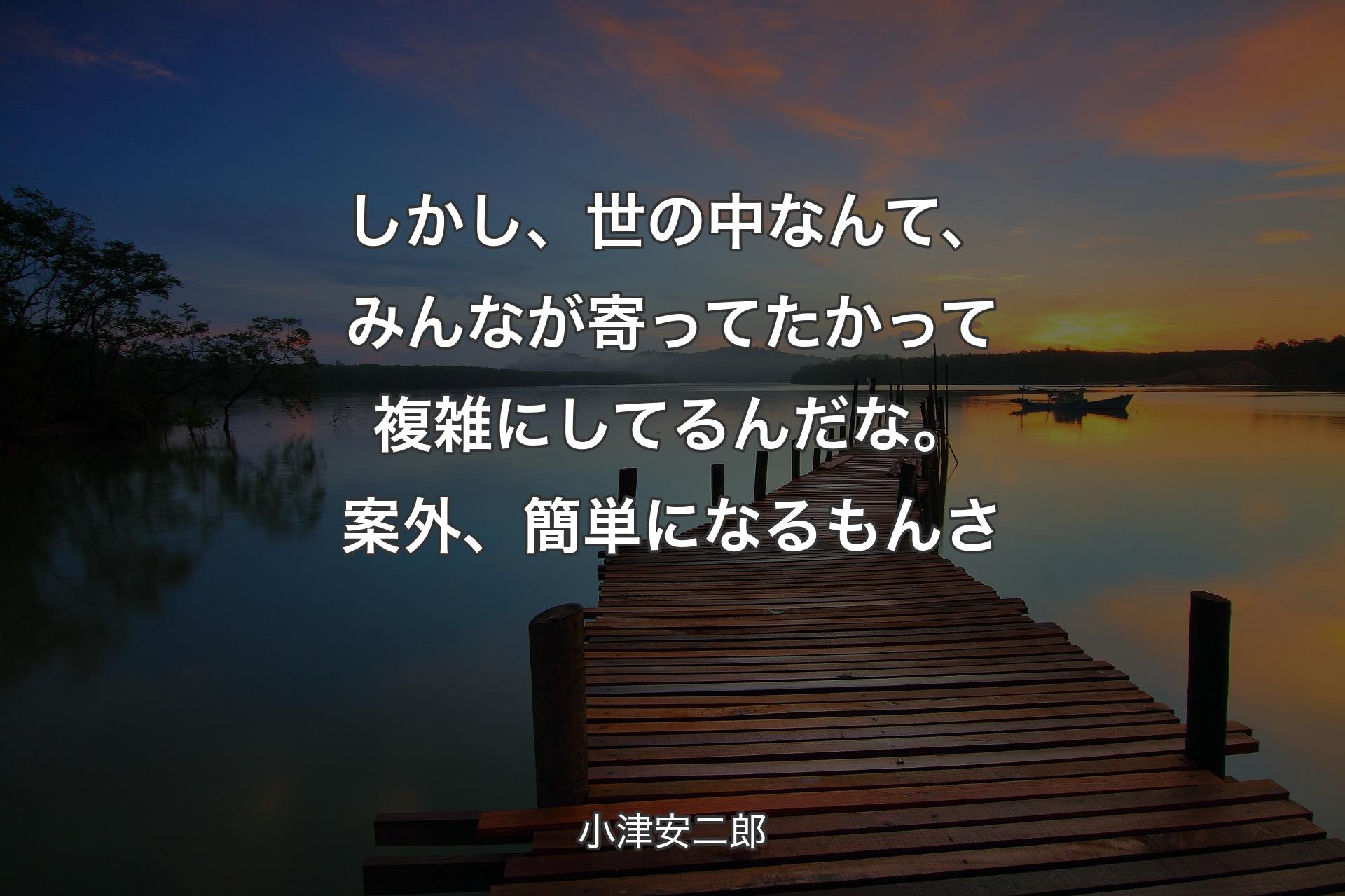 しかし、世の中なんて、みんなが寄ってたかって複雑にしてるんだな。案外、簡単になるもんさ - 小津安二郎