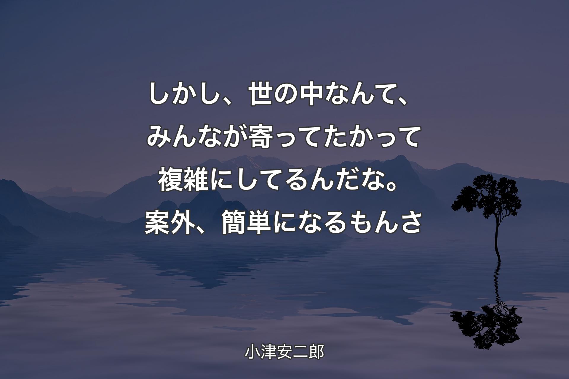 しかし、世の中なんて、みんなが寄ってたかって複雑にしてるんだな。案外、簡単になるもんさ - 小津安二郎