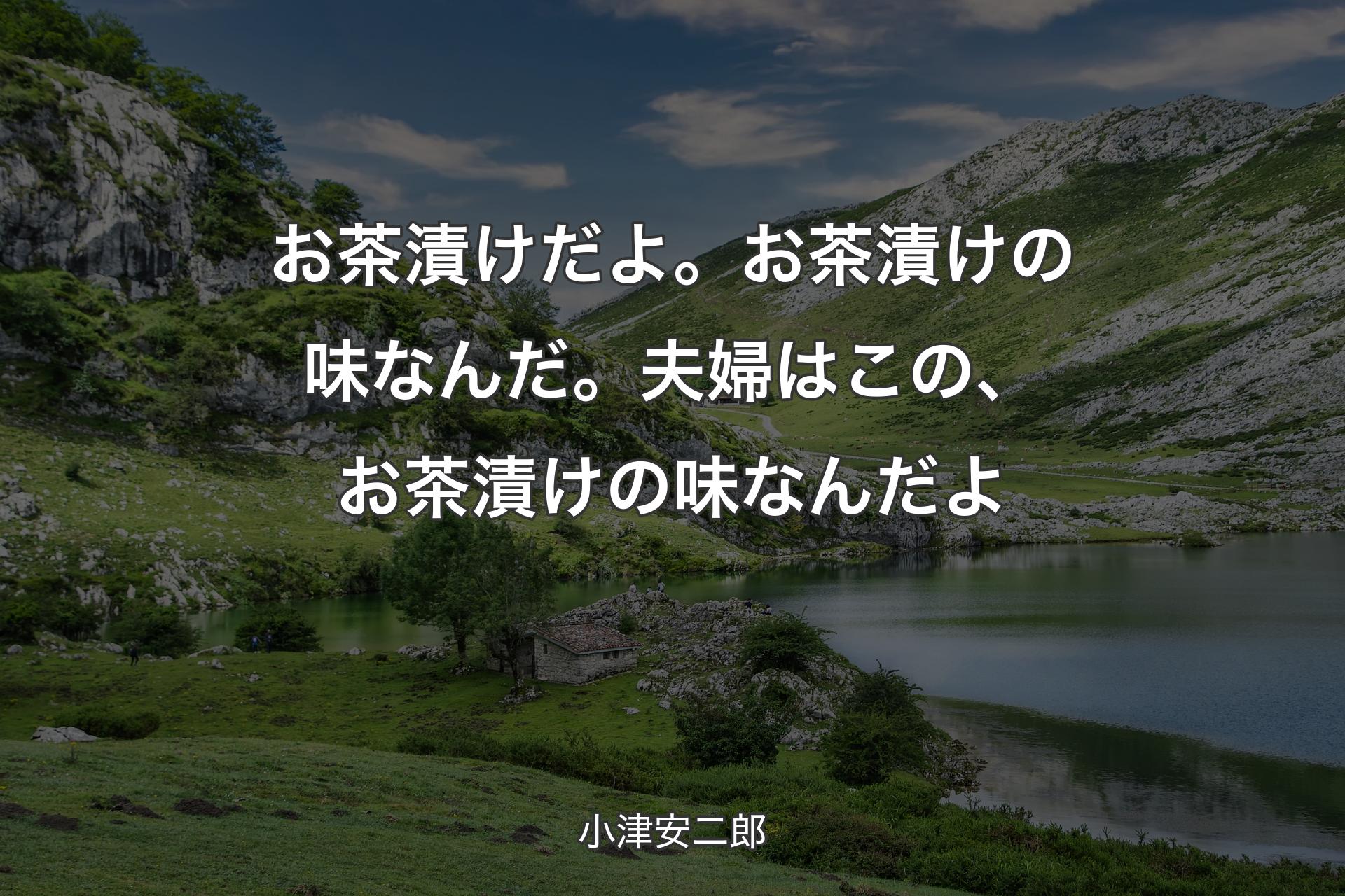 お茶漬けだよ。お茶漬けの味なんだ。夫婦はこの、お茶漬けの味なんだよ - 小津安二郎