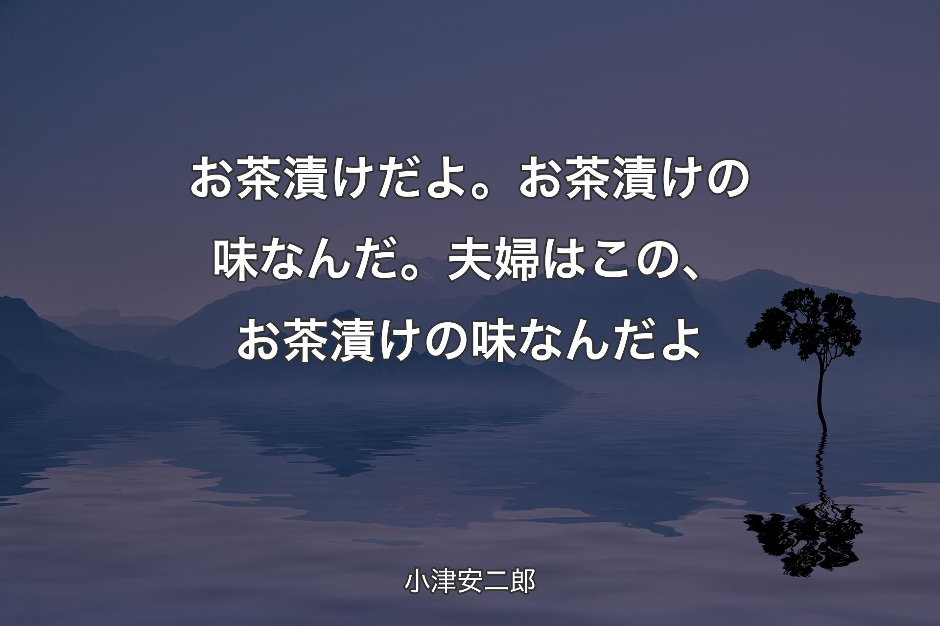 お茶漬けだよ。お茶漬けの味なんだ。夫婦はこの、お茶漬けの味なんだよ - 小津安二郎