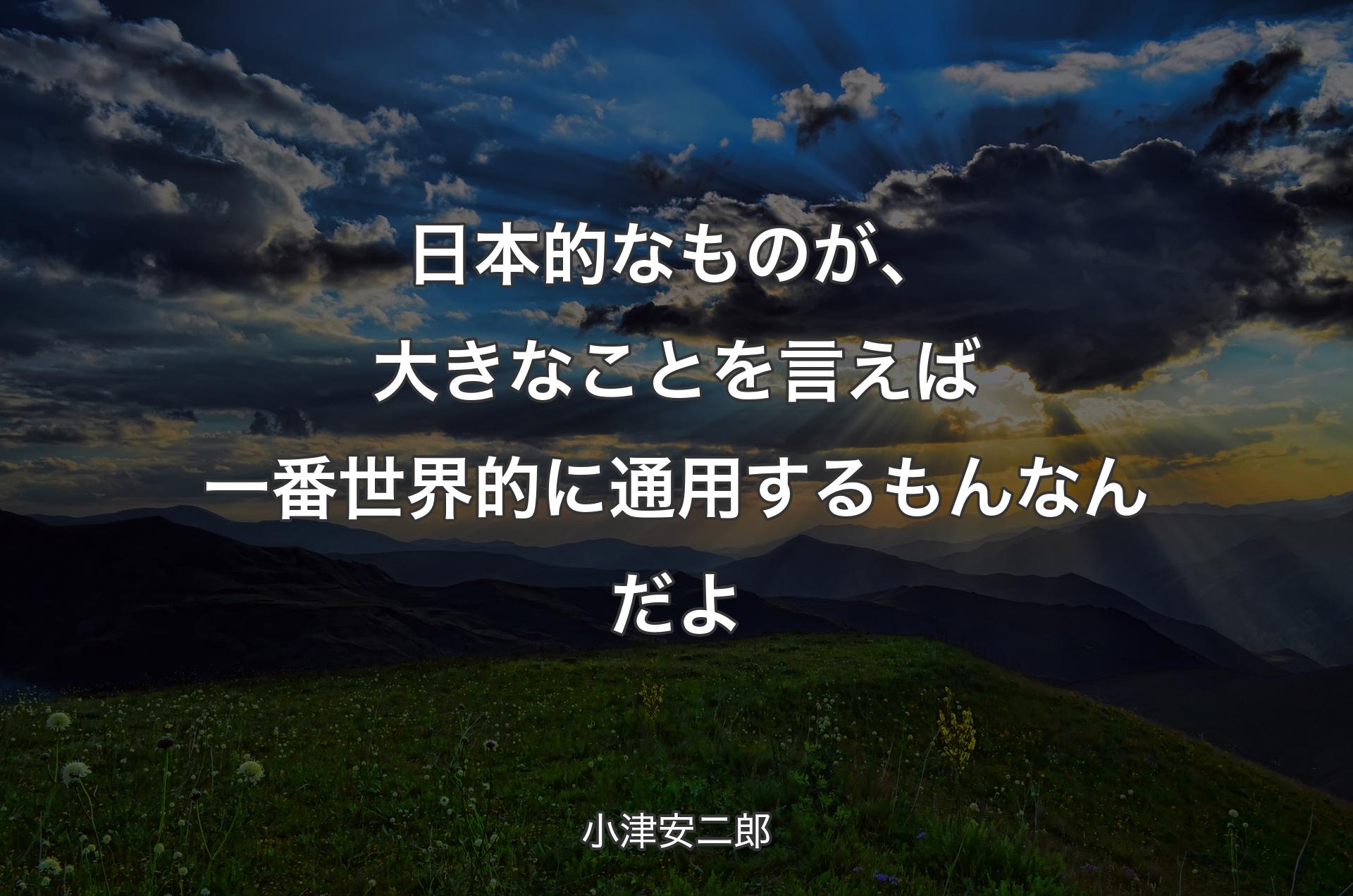 日本的なものが、大きなことを言えば一番世界的に通用するもんなんだよ - 小津安二郎