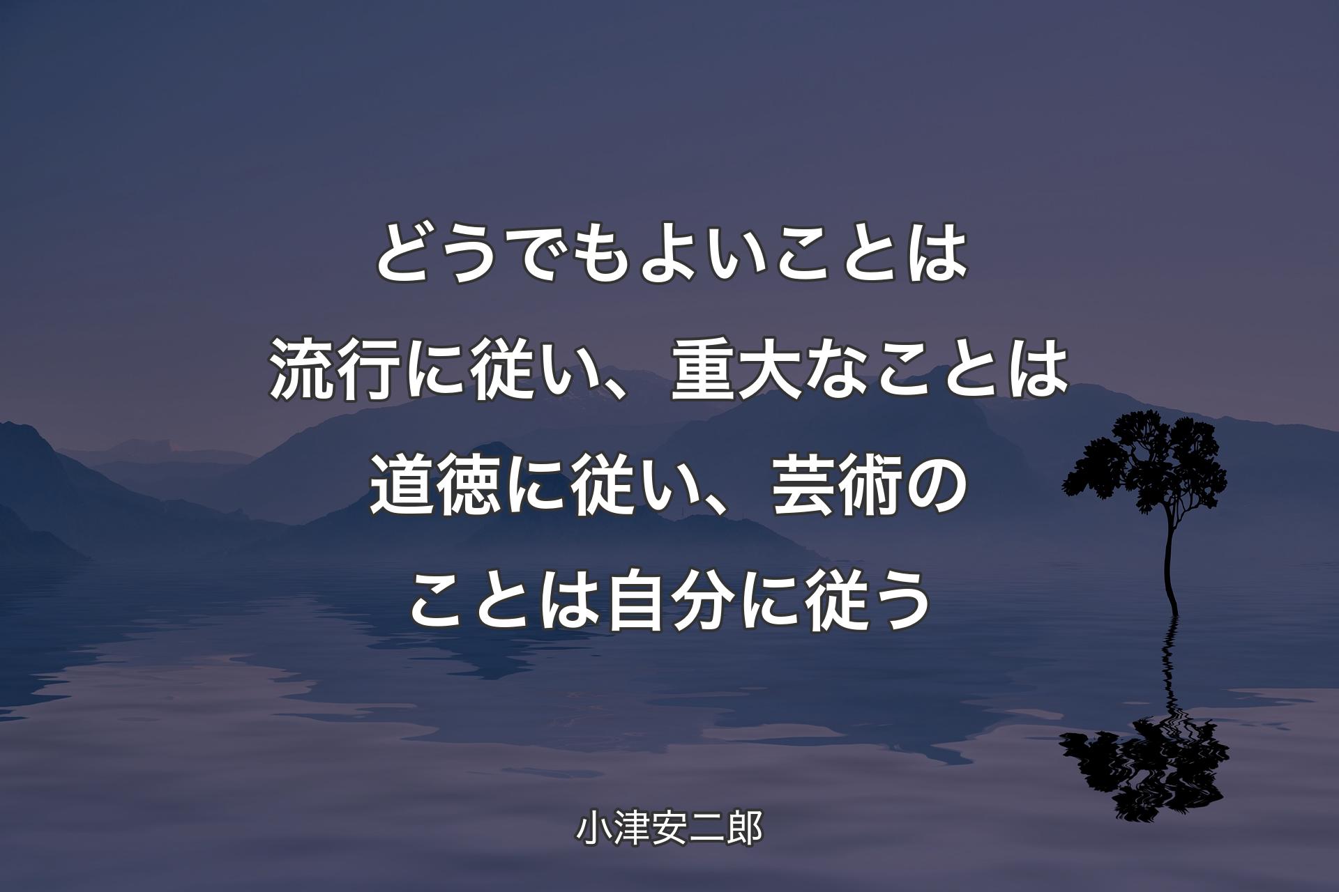 どうでもよいことは流行に従い、重大なことは道徳に従い、芸術のことは自分に従う - 小津安二郎