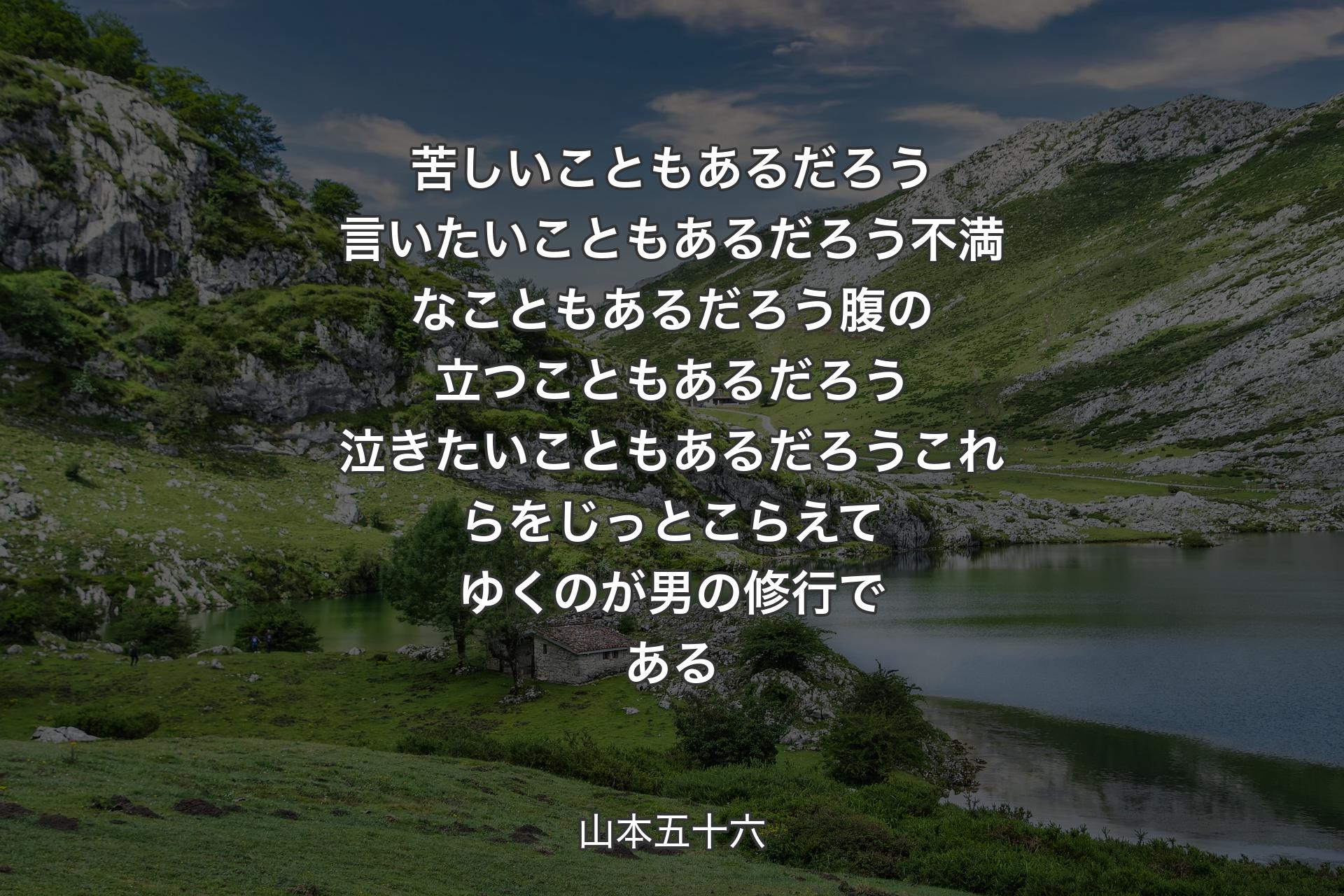 【背景1】苦しいこともあるだろう言いたいこともあるだろう不満なこともあるだろう腹の立つこともあるだろう泣きたいこともあるだろうこれらをじっとこらえてゆくのが男の修行である - 山本五十六