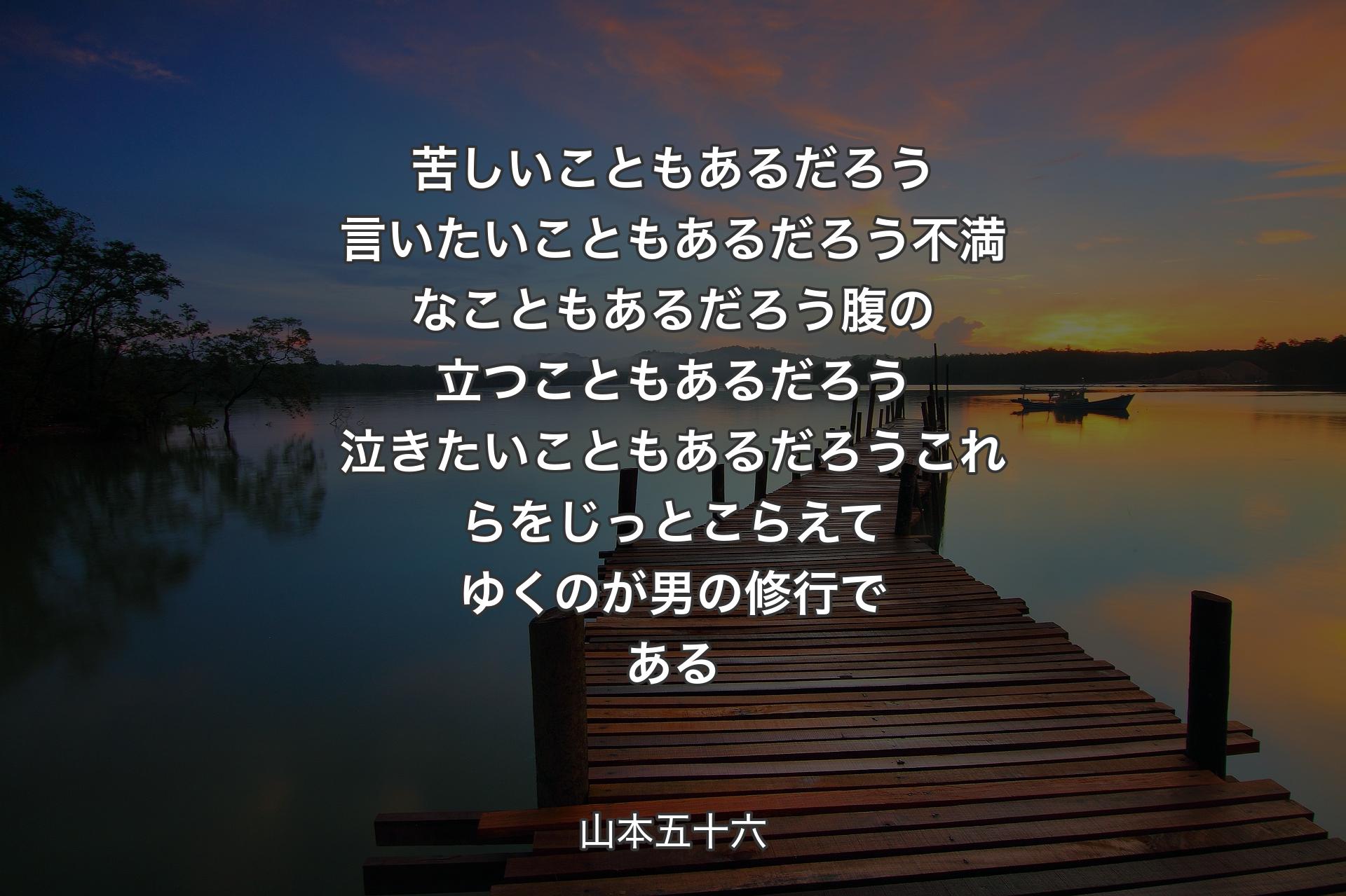 【背景3】苦しいこともあるだろう言いたいこともあるだろう不満なこともあるだろう腹の立つこともあるだろう泣きたいこともあるだろうこれらをじっとこらえてゆくのが男の修行である - 山本五十六