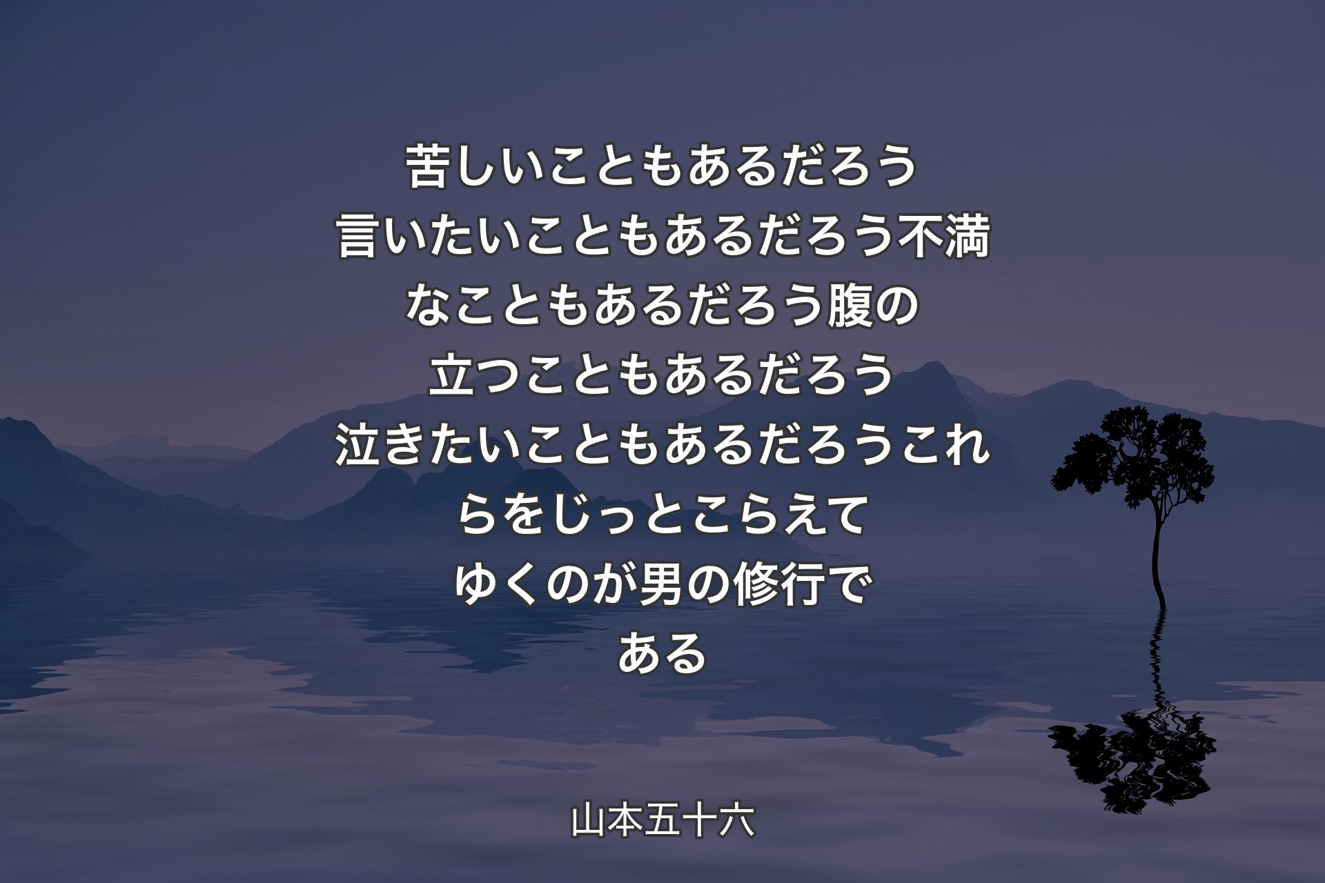 【背景4】苦しいこともあるだろう言いたいこともあるだろう不満なこともあるだろう腹の立つこともあるだろう泣きたいこともあるだろうこれらをじっとこらえてゆくのが男の修行である - 山本五十六