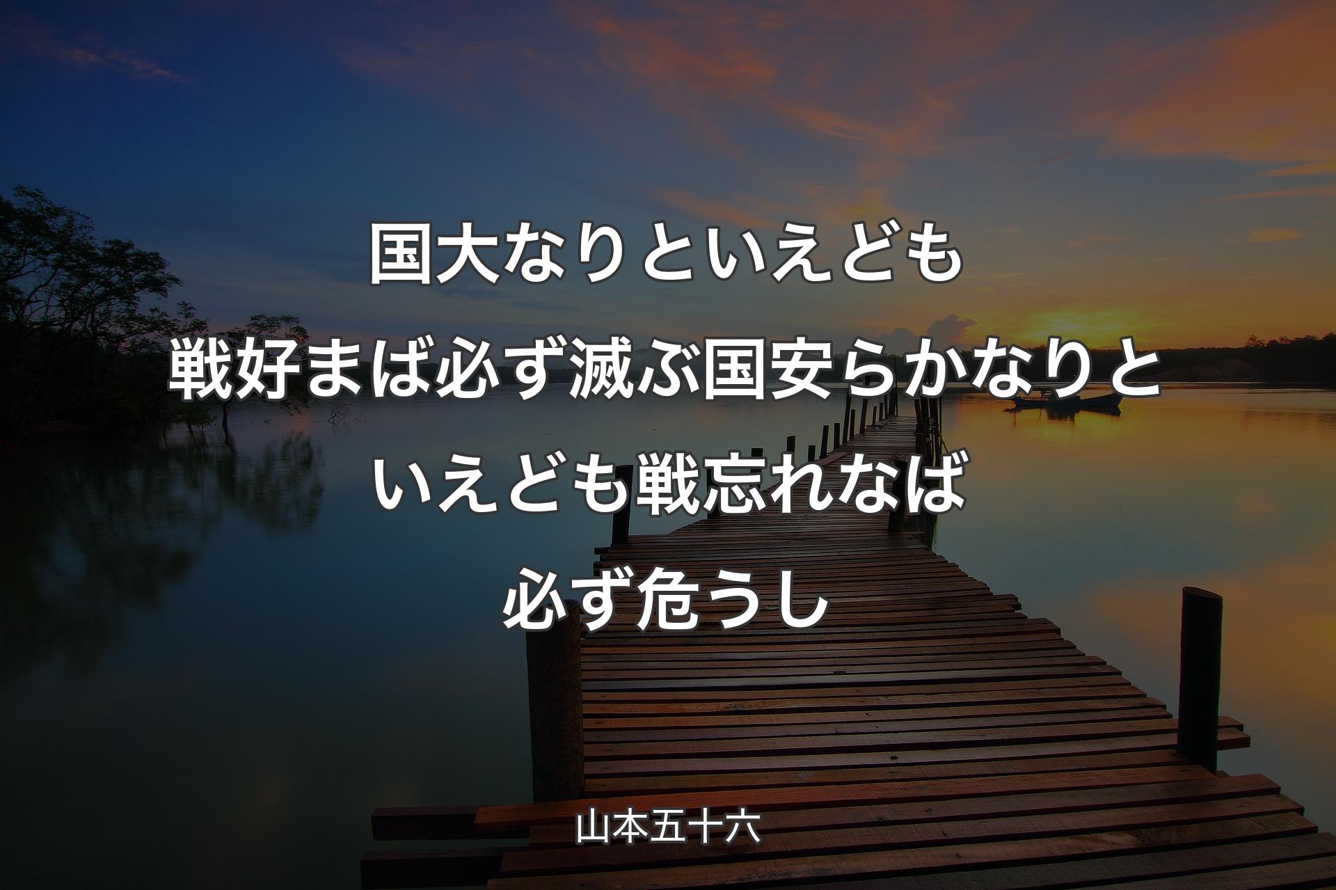 国大なりといえども戦好まば必ず滅ぶ 国安らかなりといえども戦忘れなば必ず危うし - 山本五十六