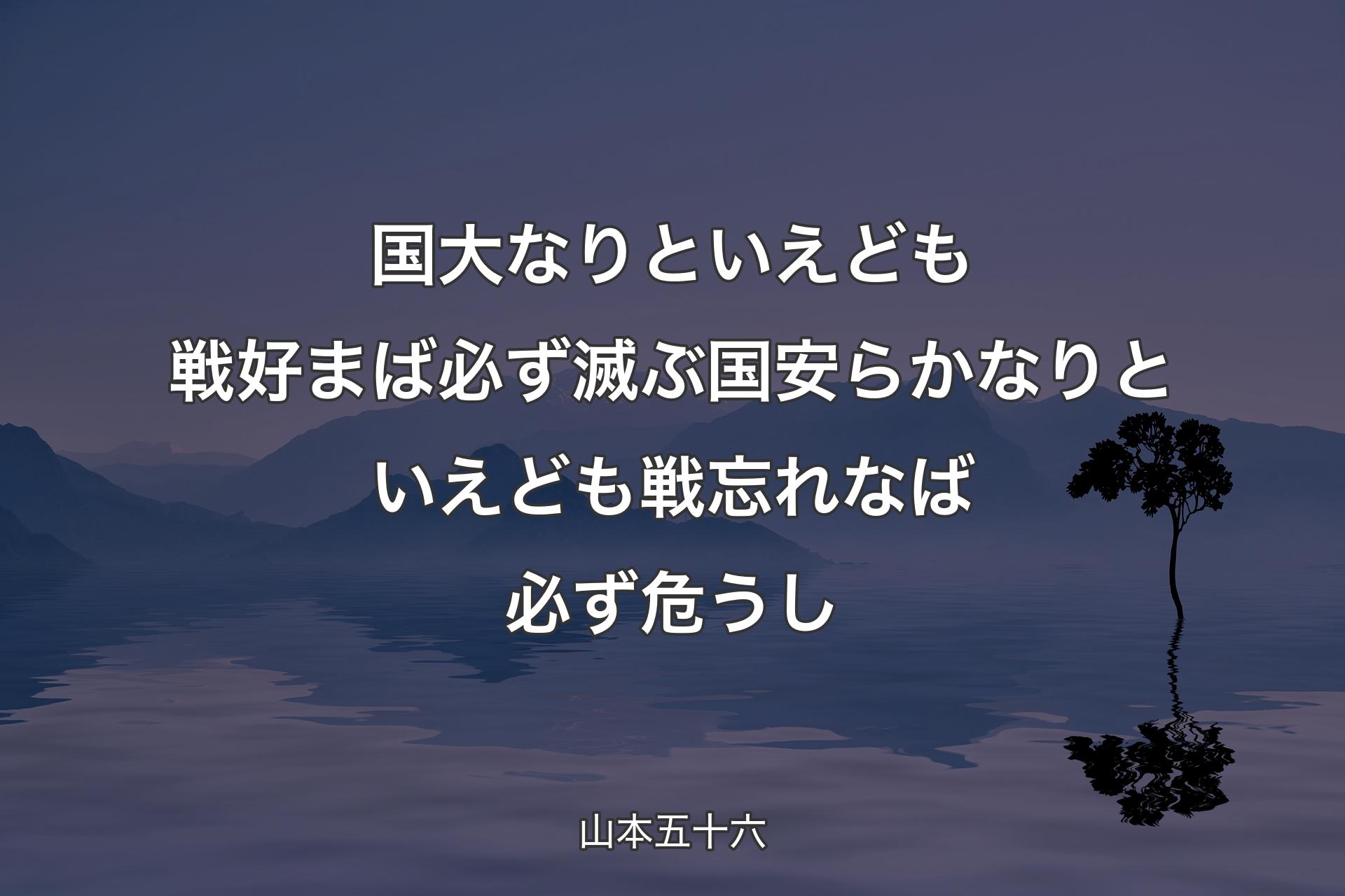 【背景4】国大なりといえども戦好まば必ず滅ぶ 国安らかなりといえども戦忘れなば必ず危うし - 山本五十六