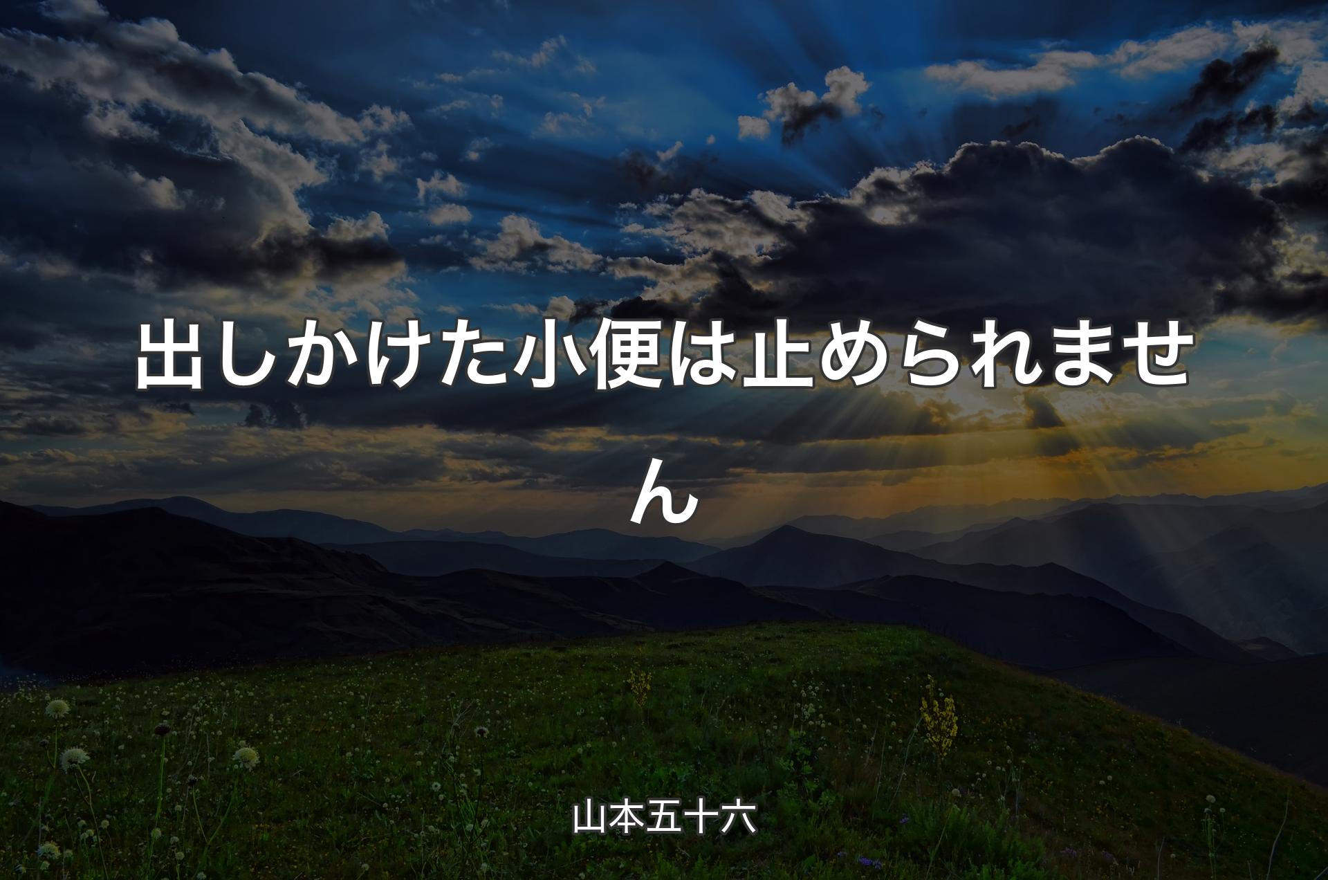 出しかけた小便は止められません - 山本五十六