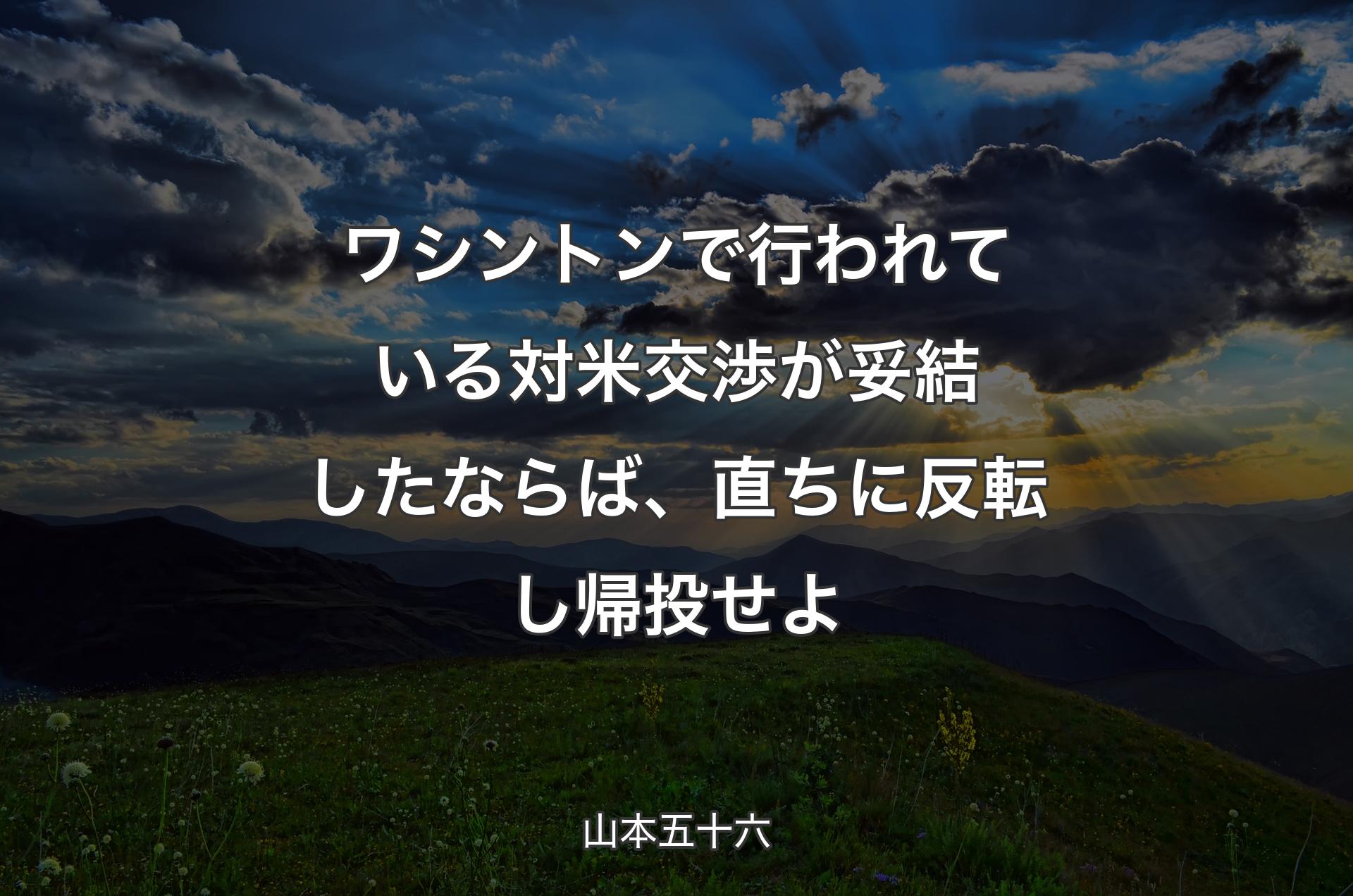 ワシントンで行われている対米交渉が妥結したならば、直ちに反転し帰投せよ - 山本五十六