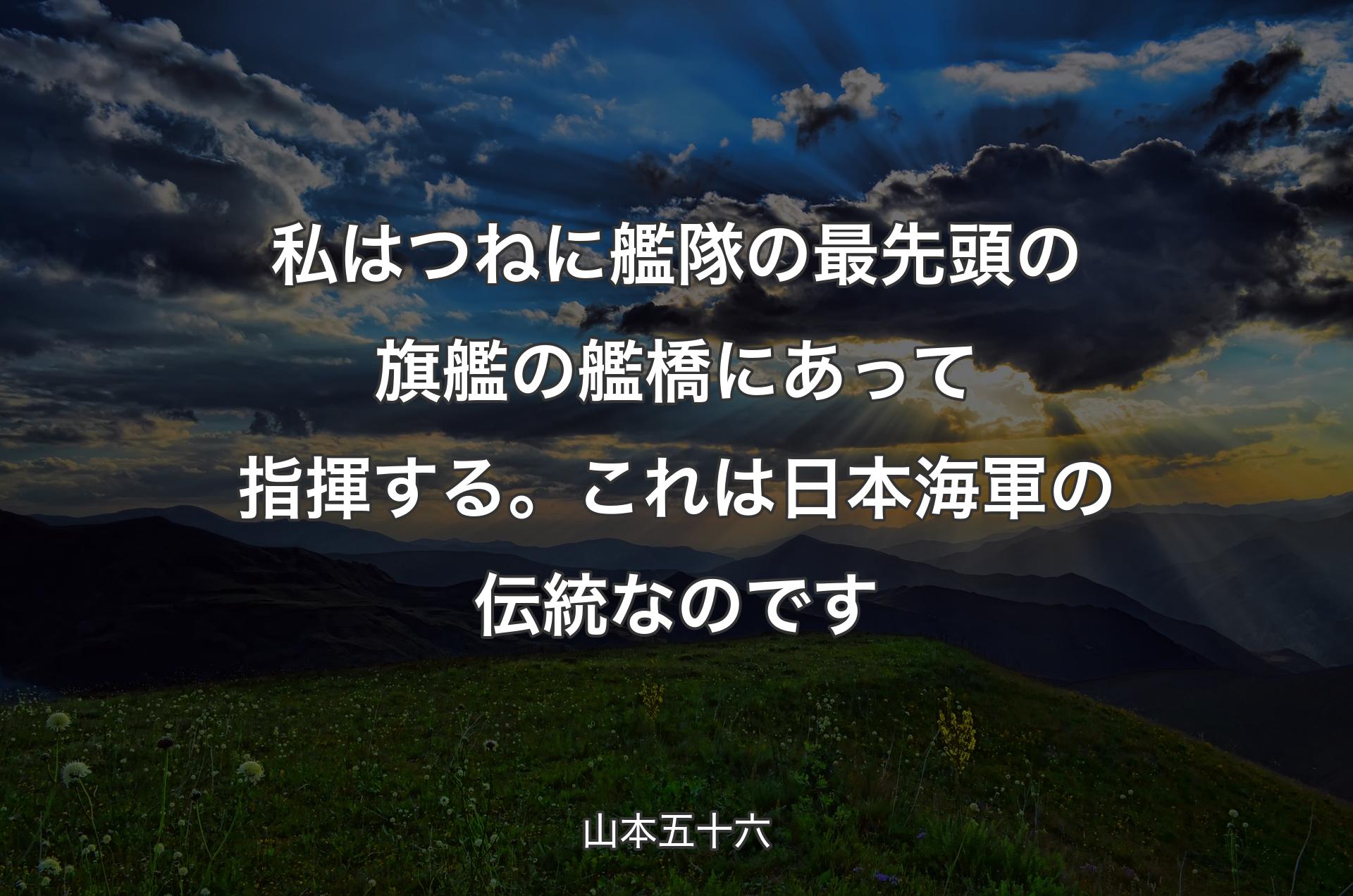 私はつねに艦隊の最先頭の旗艦の艦橋にあって�指揮する。これは日本海軍の伝統なのです - 山本五十六