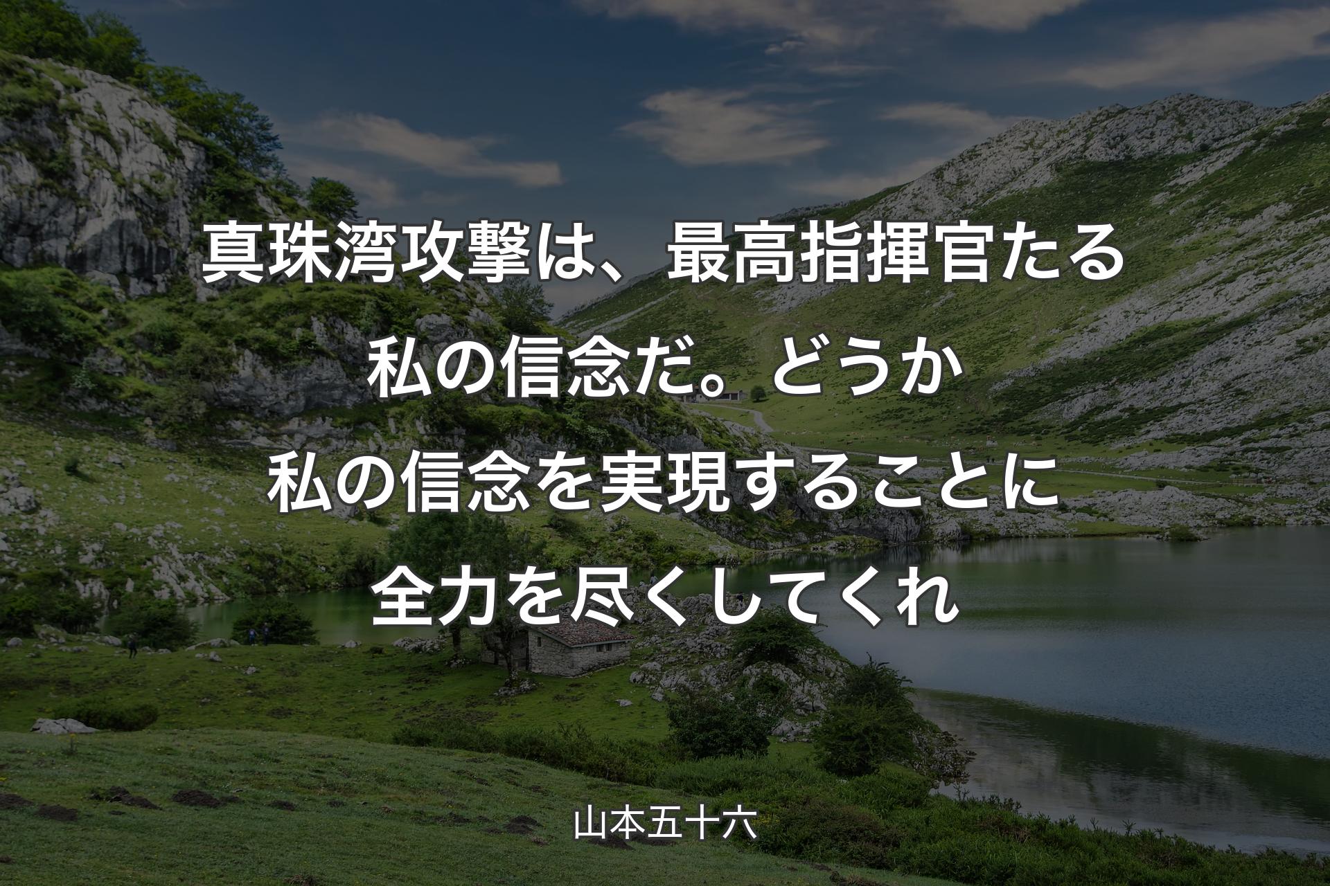 【背景1】真珠湾攻撃は、最高指揮官たる私の信念だ。どうか私の信念を実現することに全力を尽くしてくれ - 山本五十六