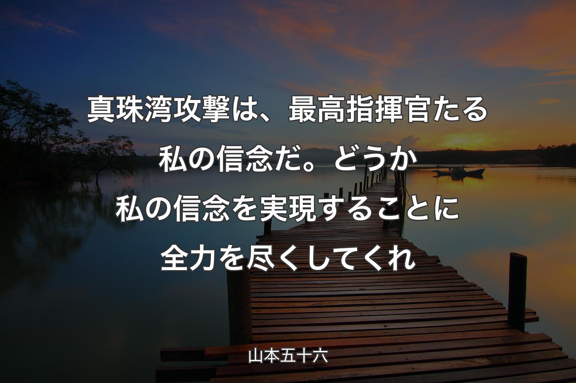 【背景3】真珠湾攻��撃は、最高指揮官たる私の信念だ。どうか私の信念を実現することに全力を尽くしてくれ - 山本五十六