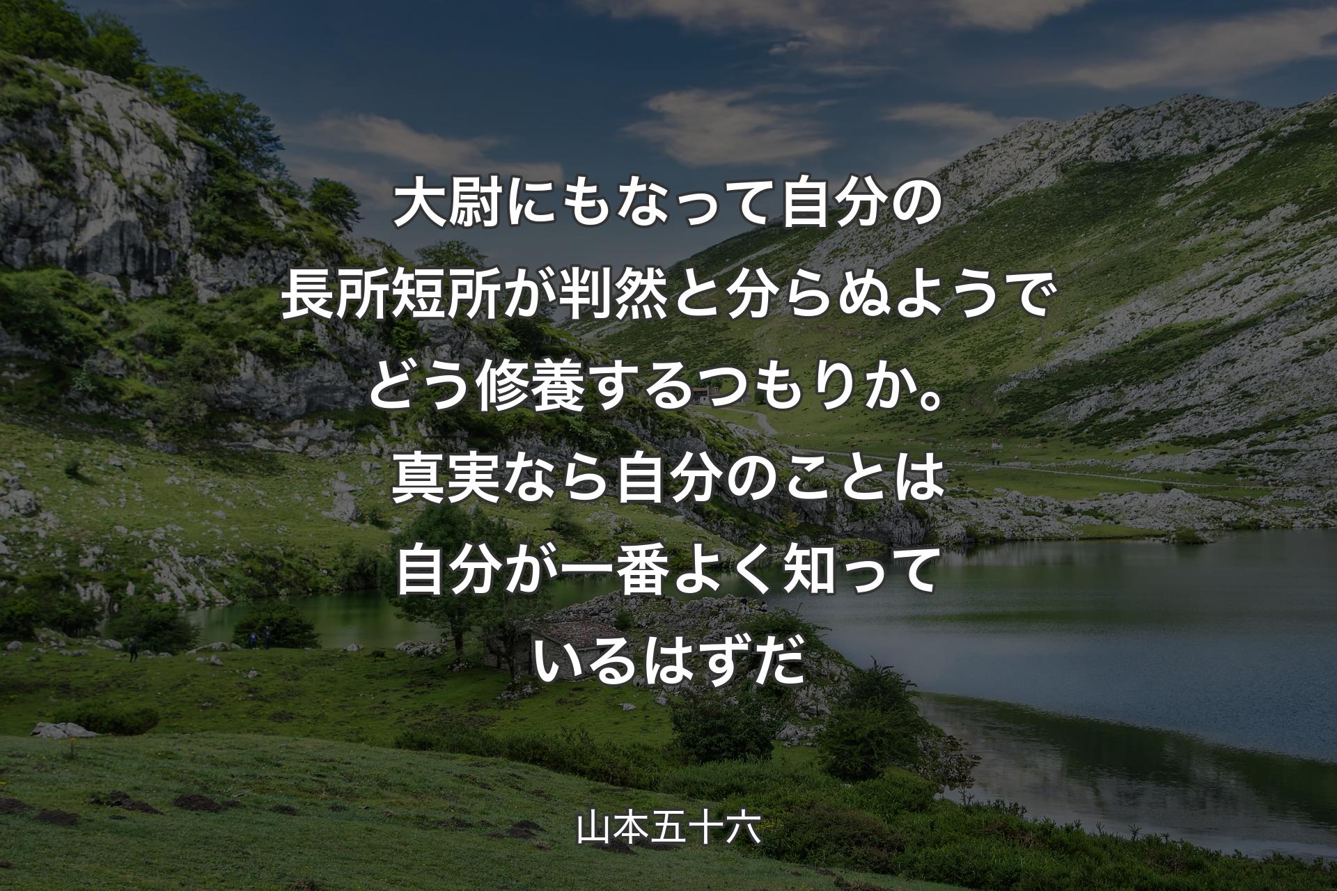 大尉にもなって自分の長所短所が判然と分らぬようでどう修養するつもりか。真実なら自分のことは自分が一番よく知っているはずだ - 山本五十六