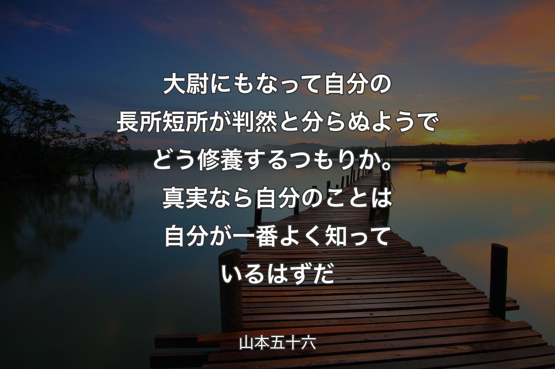 【背景3】大尉にもなって自分の長所短所が判然と分らぬようでどう修養するつもりか。真実なら自分のことは自分が一番よく知っているはずだ - 山本五十六