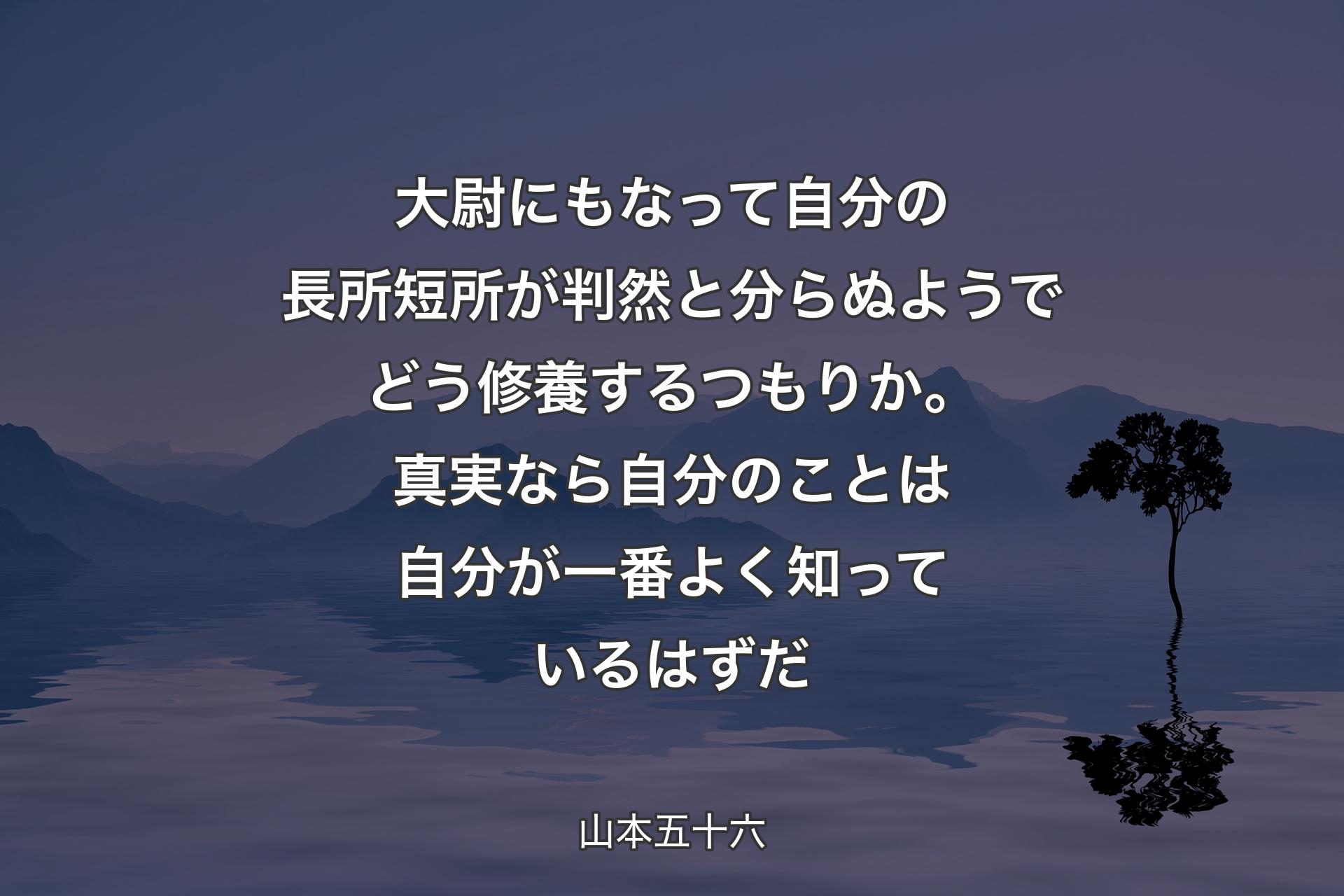 大尉にもなって自分の長所短所が判然と分らぬようでどう修養するつもりか。真実なら自分のことは自分が一番よく知っているはずだ - 山本五十六