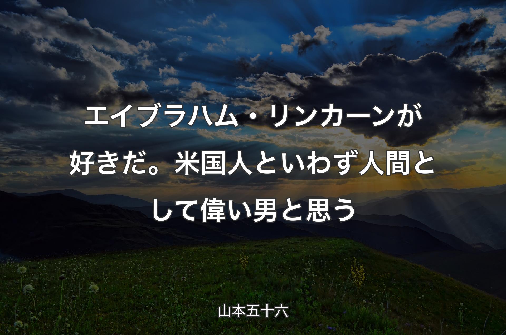 エイブラハム・リンカーンが好きだ。米国人といわず人間として偉い男と思う - 山本五十六