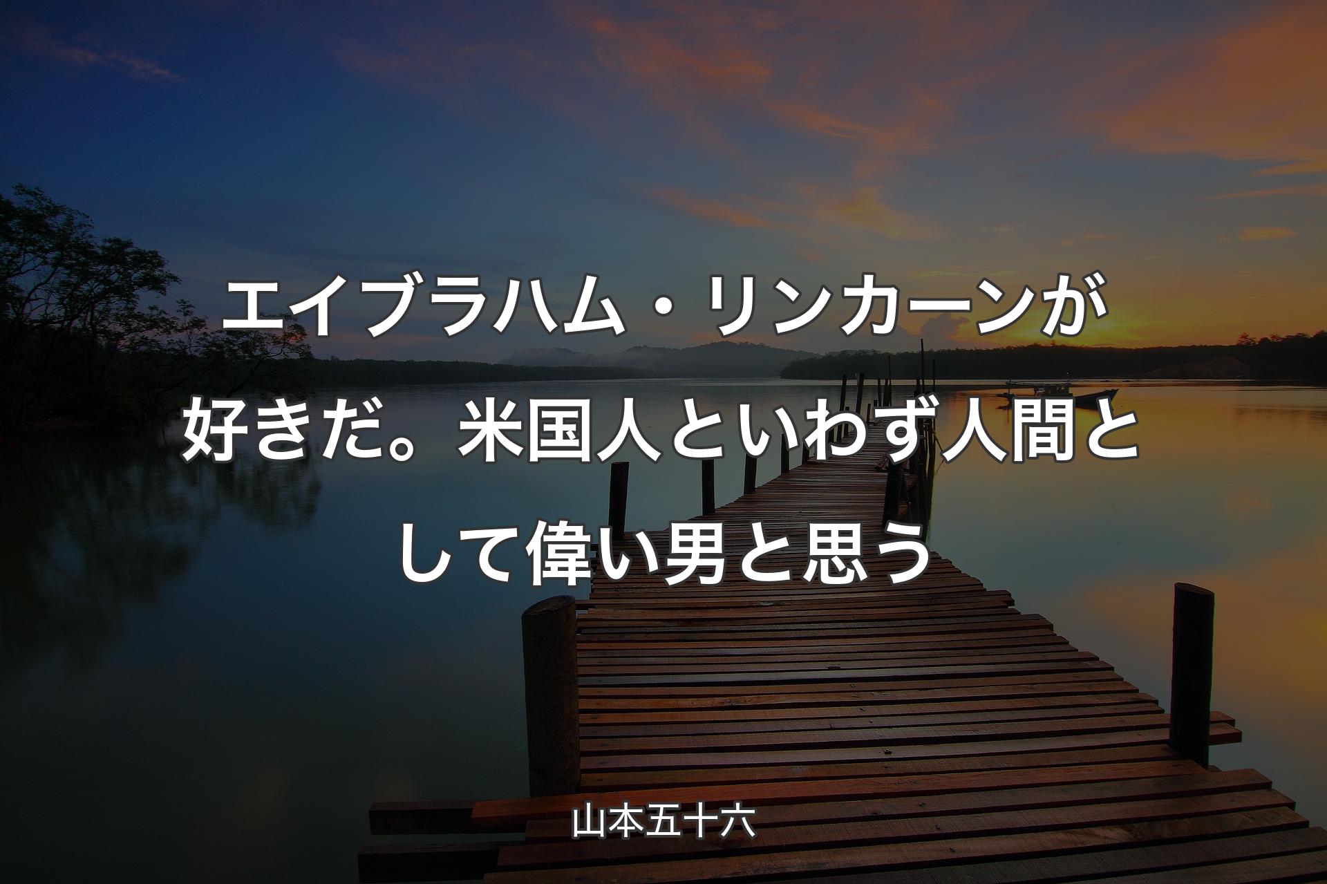 【背景3】エイブラハム・リンカーンが好きだ。米国人といわず人間として偉い男と思う - 山本五十六