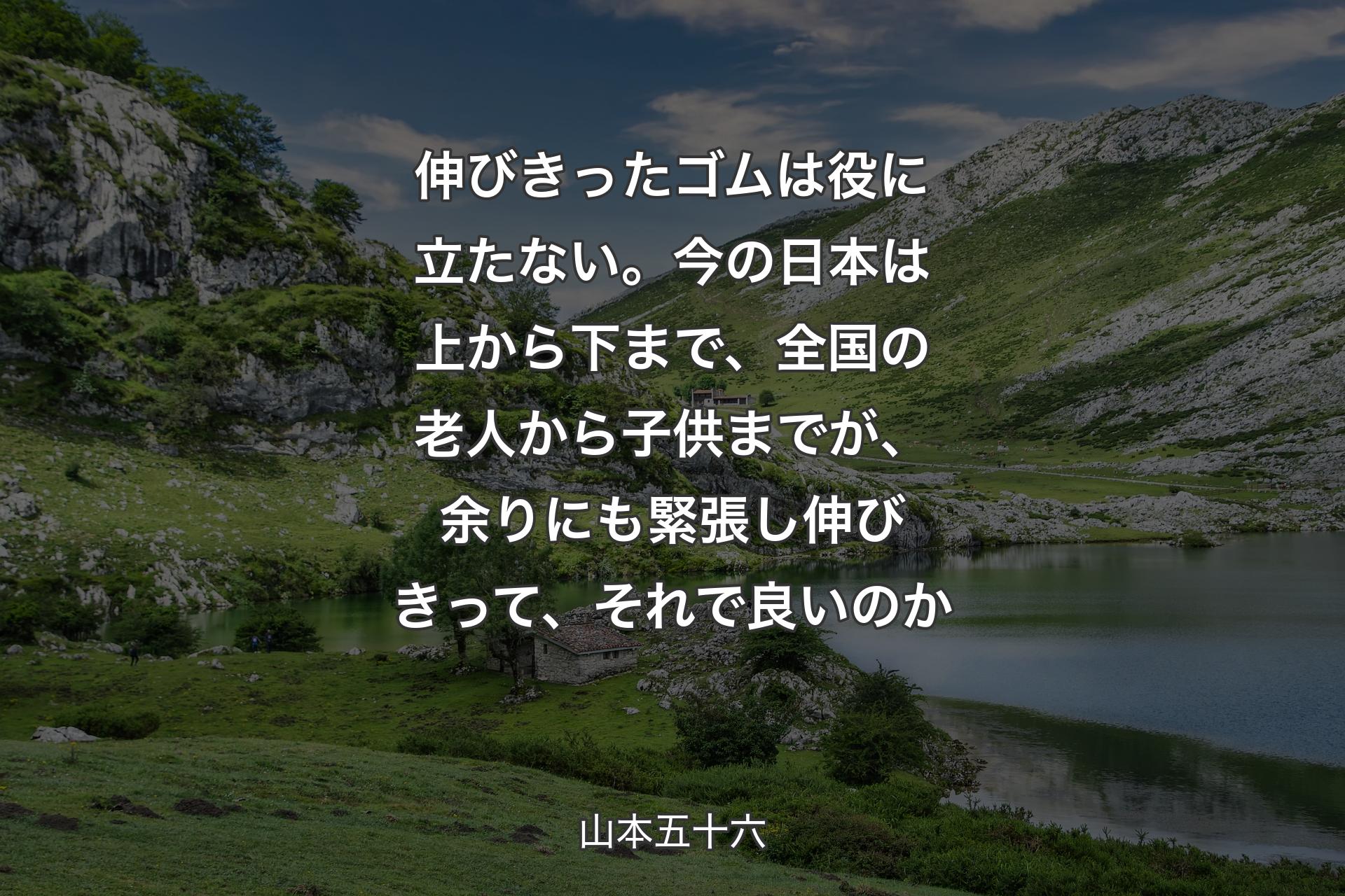 伸びきったゴムは役に立たない。今の日本は上から下まで、全国の老人から子供までが、余りにも緊張し伸びきって、それで良いのか - 山本五十六