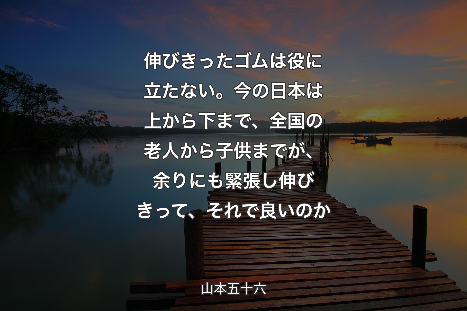 【背景3】伸びきったゴムは役に立たない。今の日本は上から下まで、全国の老人から子供までが、余りにも緊張し伸びきって、それで良いのか - 山本五十六