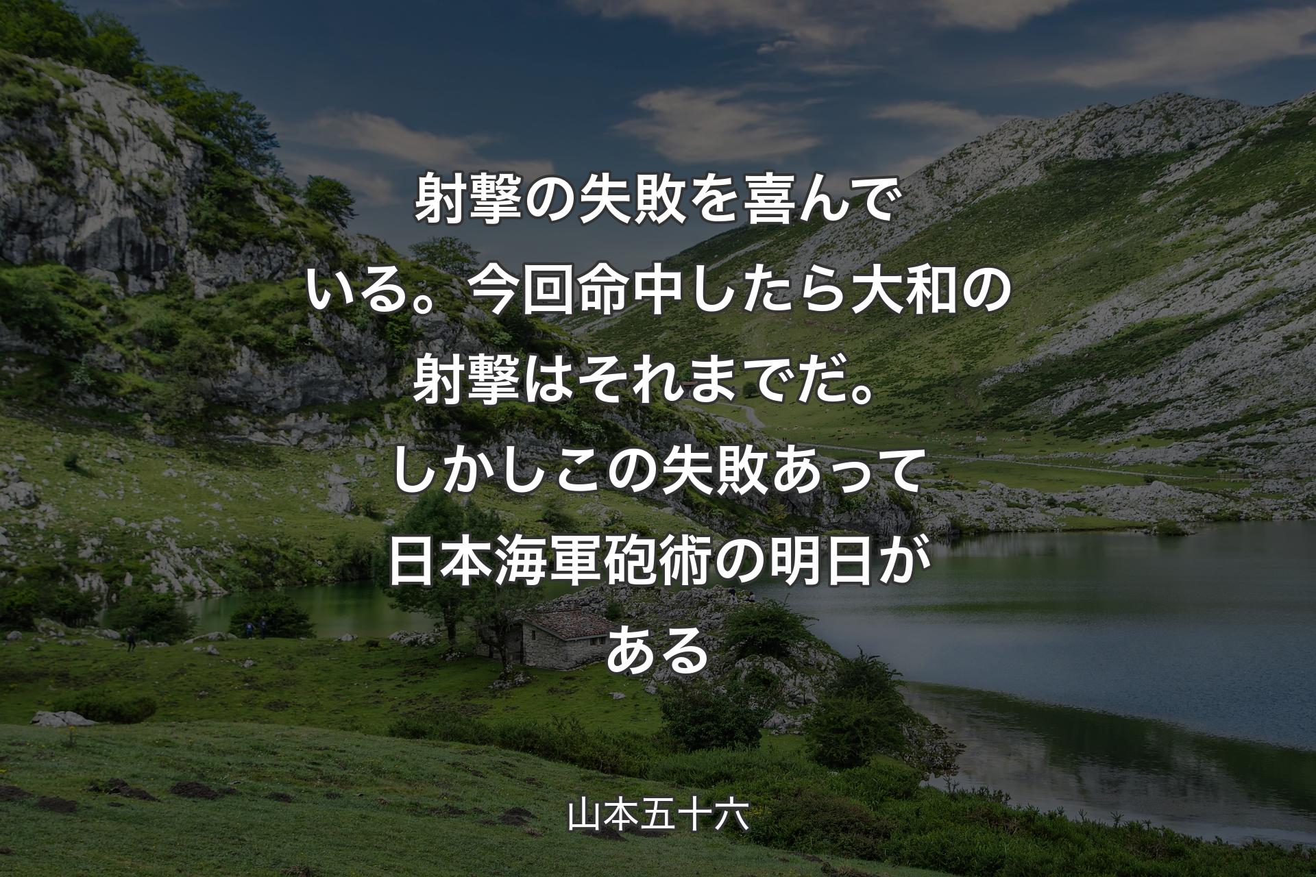 射撃の失敗を喜んでいる。今回命中したら大和の射撃はそれまでだ。しかしこの失敗あって日本海軍砲術の明日がある - 山本五十六