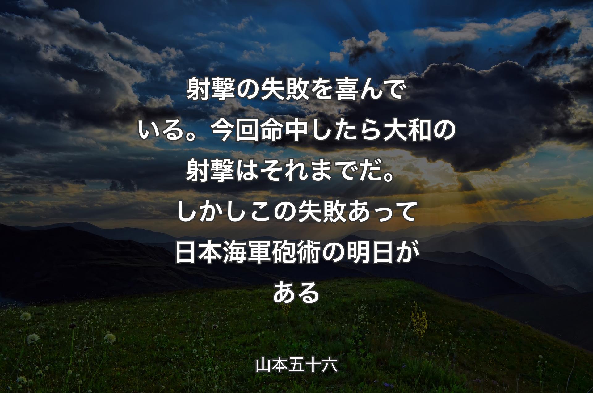 射撃の失敗を喜んでいる。今回命中したら大和の射撃はそれまでだ。しかしこの失敗あって日本海軍砲術の明日がある - 山本五十六