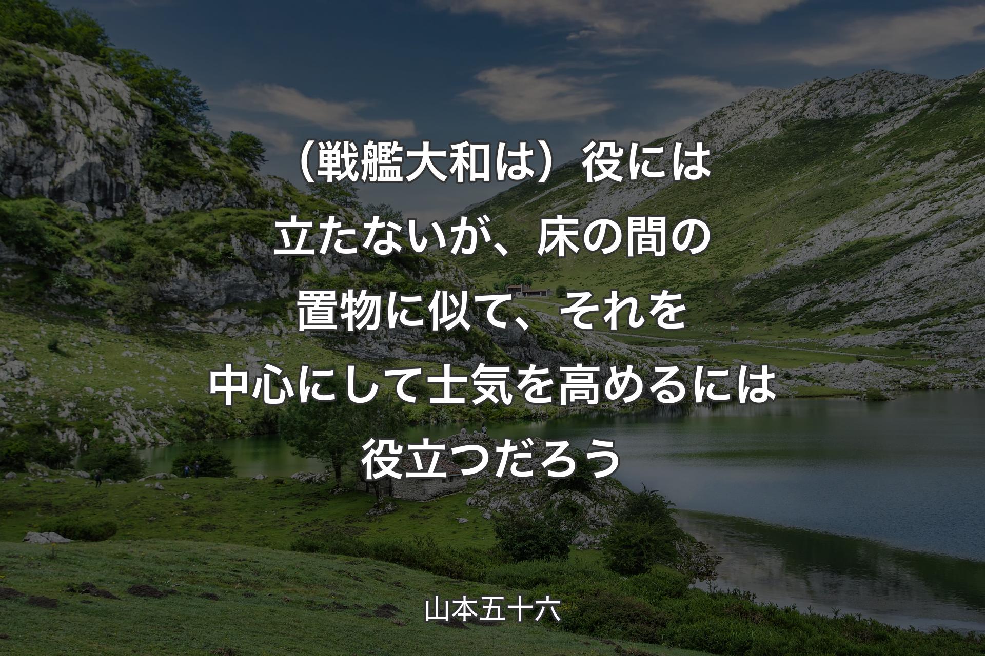 【背景1】（戦艦大和は）役には立たないが、床の間の置物に似て、それを中心にして士気を高めるには役立つだろう - 山本五十六