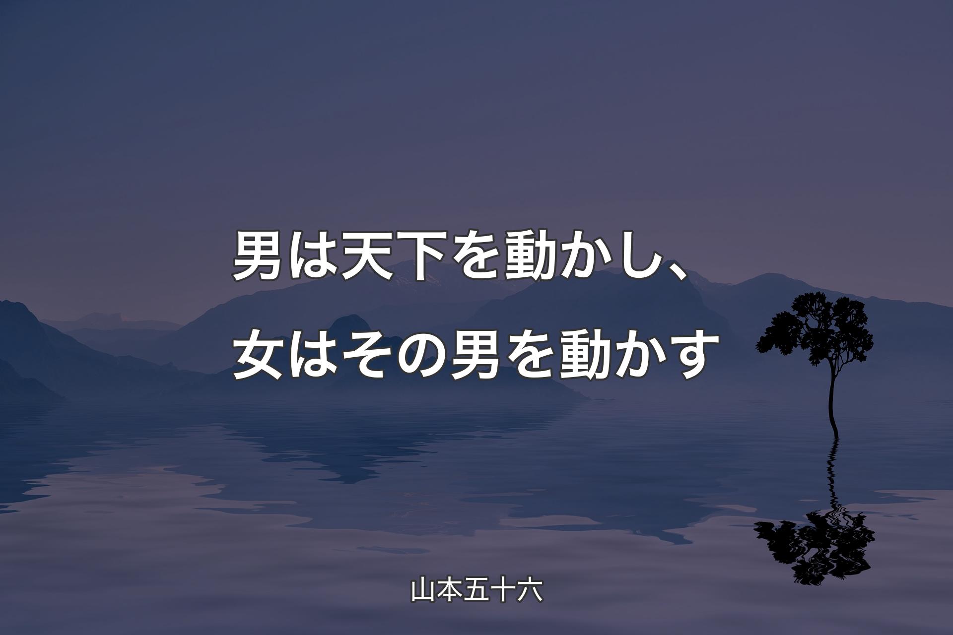 【背景4】男は天下を動かし、女はその男を動かす - 山本五十六