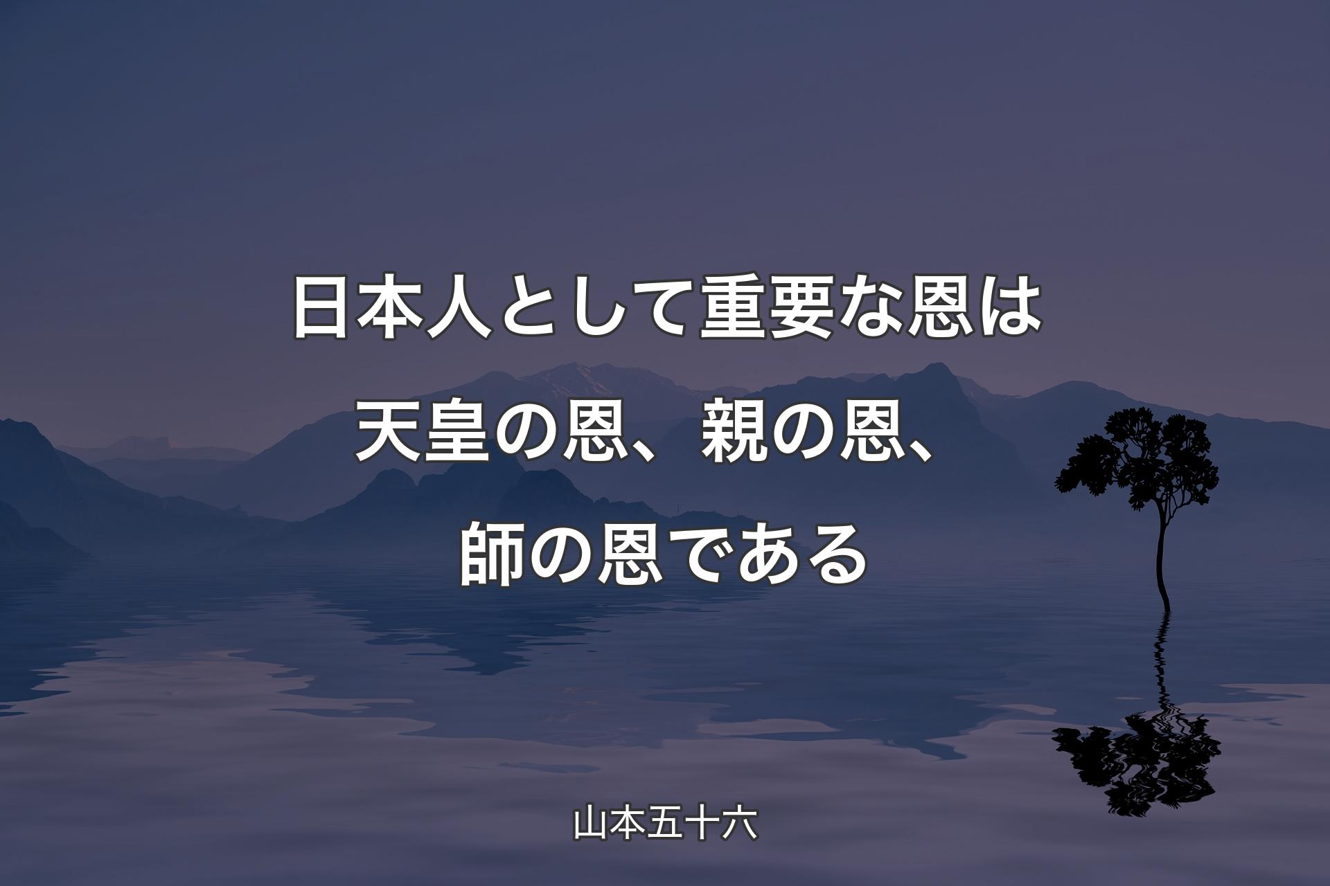 【背景4】日本人として重要な恩は天皇の恩�、親の恩、師の恩である - 山本五十六