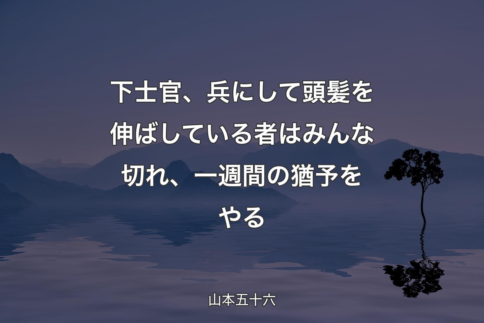 【背景4】下士官、兵にして頭髪を伸ばしている者はみんな切れ、一週間の猶予をやる - 山本五十六