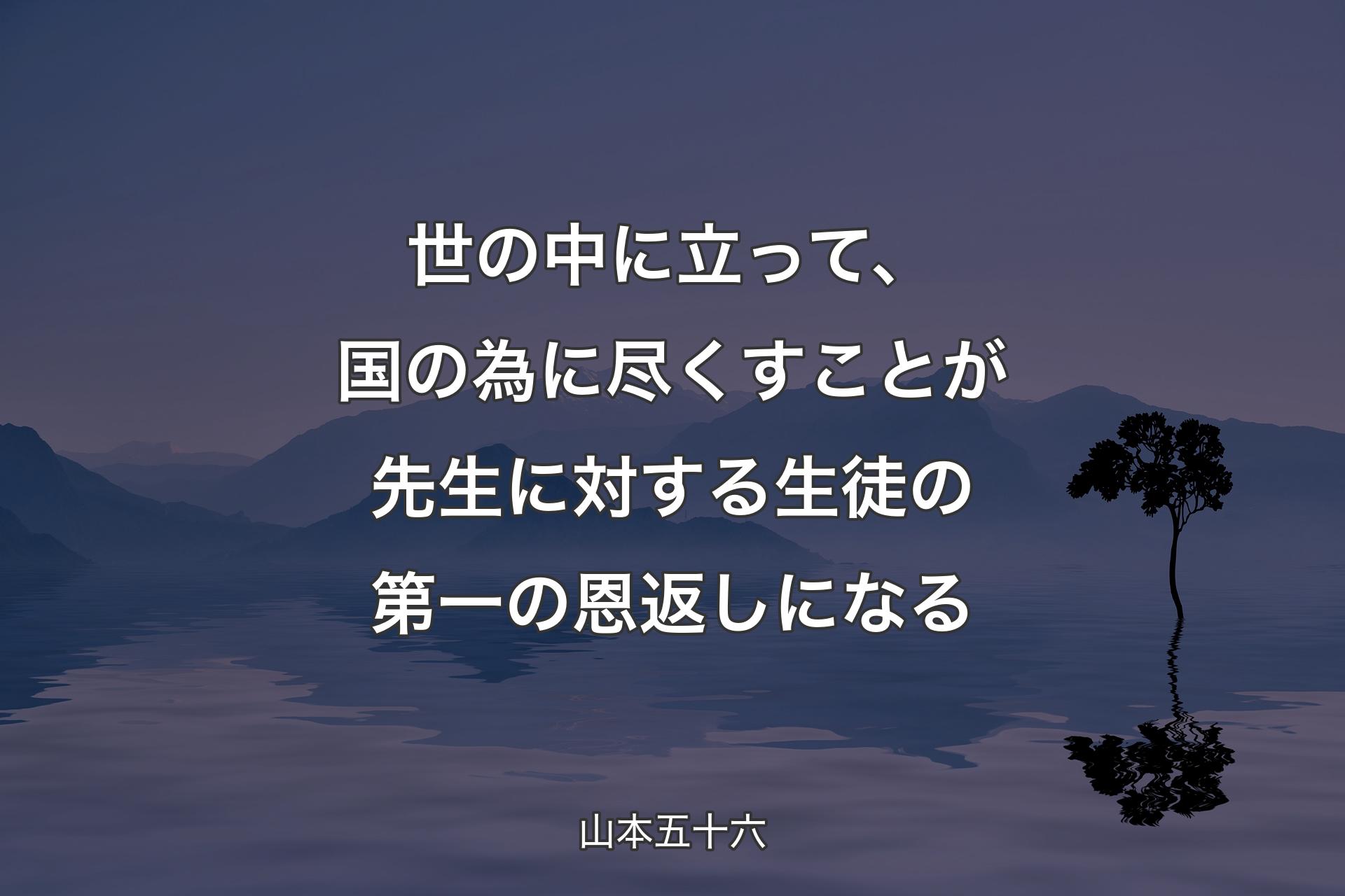 【背景4】世の中に立って、国の為に尽くすことが先生に対する生徒の第一の恩返しになる - 山本五十六