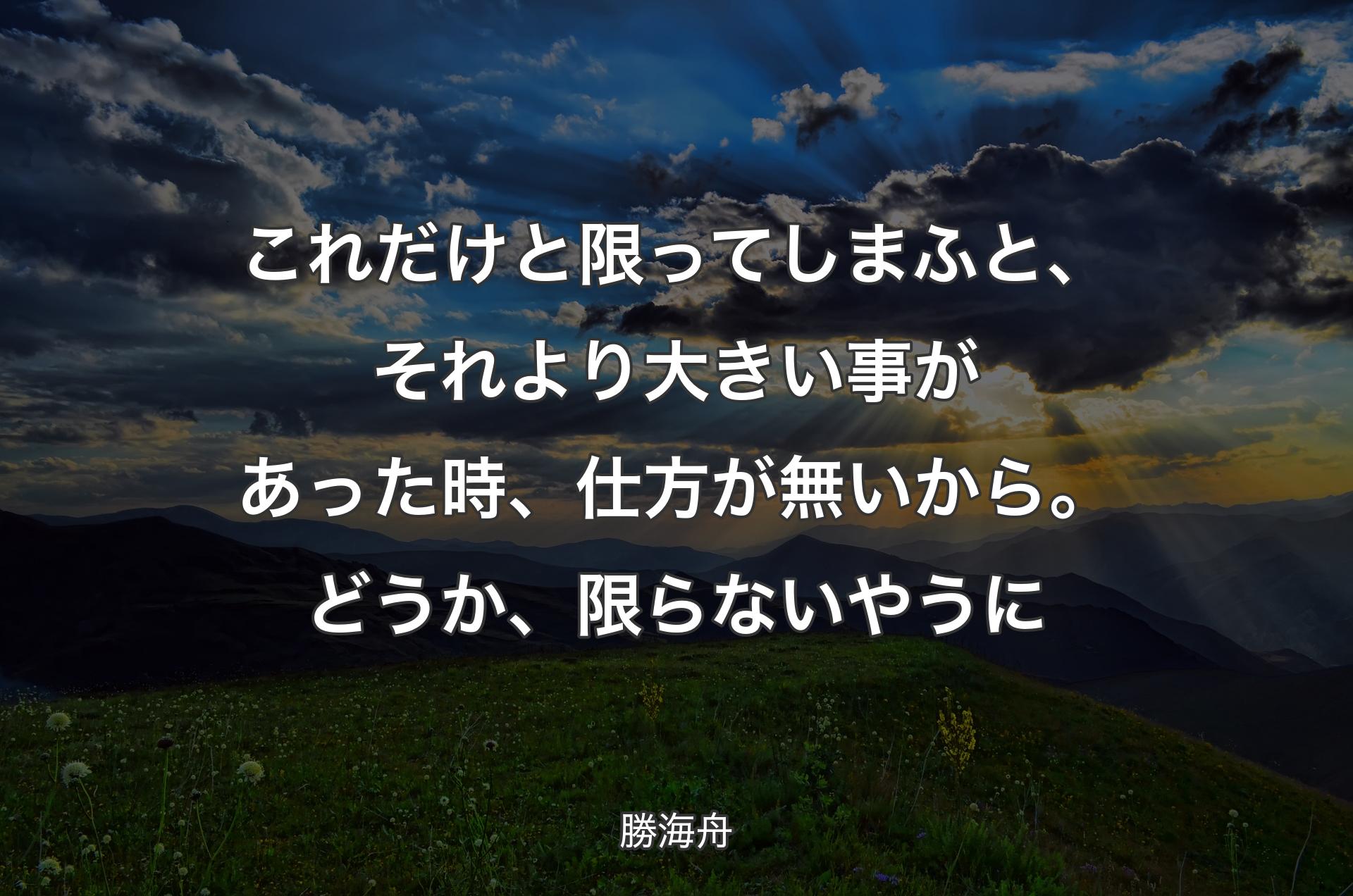 これだけと限ってしまふと、それより大きい事があった時、仕方が無いから。どうか、限らないやうに - 勝海舟