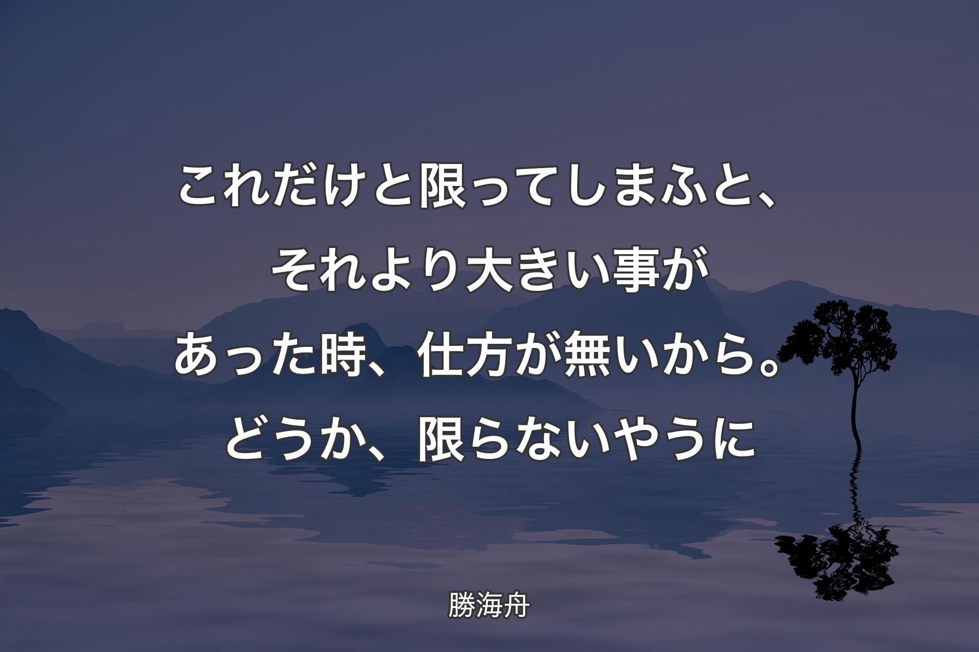 【背景4】これだけと限ってしまふと、それより大きい事があった時、仕方が無いから。どうか、限らないやうに - 勝海舟