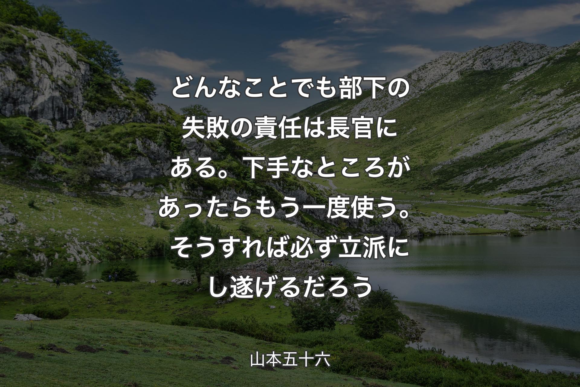 【背景1】どんなことでも部下の失敗の責任は長官にある。下手なところがあったらもう一度使う。そうすれば必ず立派にし遂げるだろう - 山本五十六