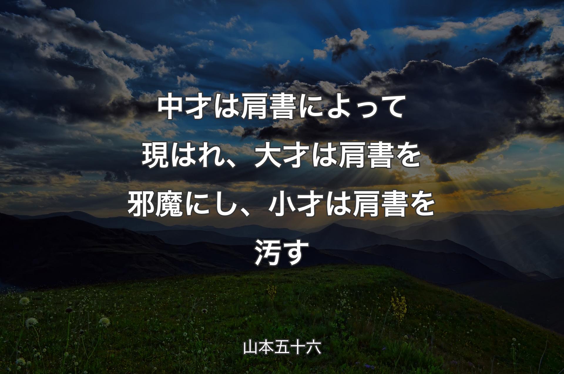 中才は肩書によって現はれ、大才は肩書を邪魔にし、小才は肩書を汚す - 山本五十六