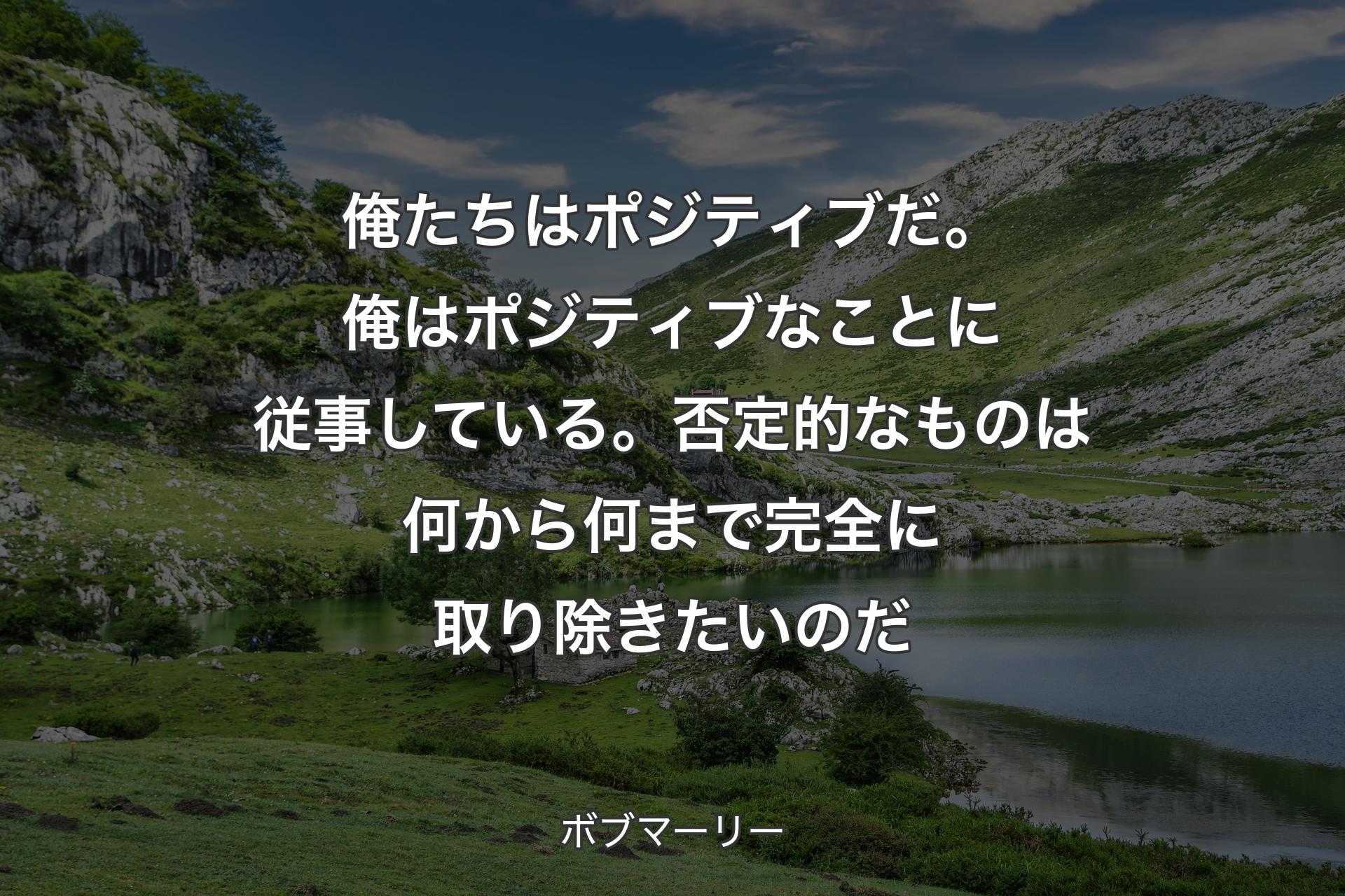 【背景1】俺たちはポジティブだ。俺はポジティブなことに従事している。否定的なものは何から何まで完全に取り除きたいのだ - ボブマーリー