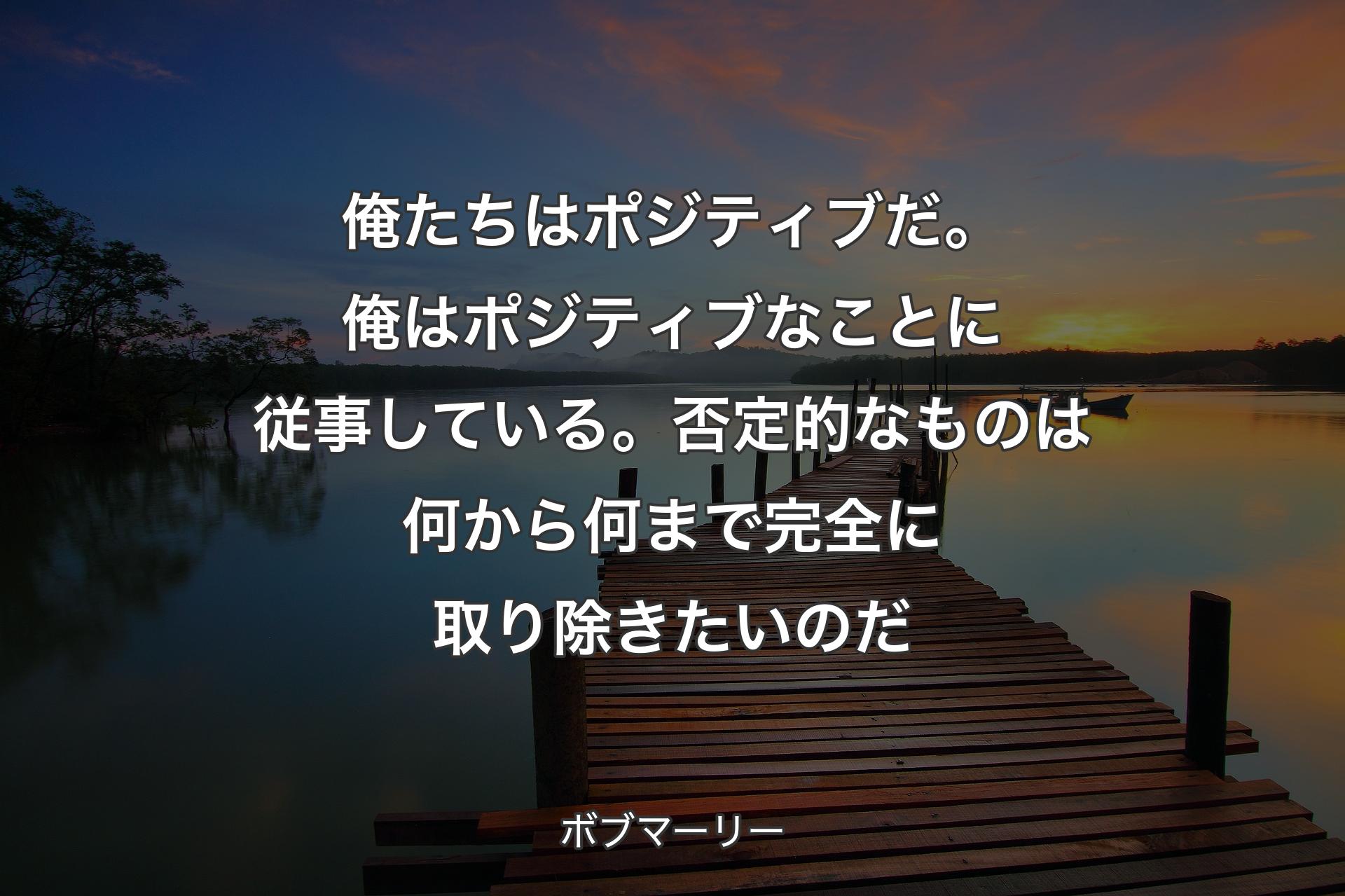 【背景3】俺たちはポジティブだ。俺はポジティブなことに従事している。否定的なものは何から何まで完全に取り除きたいのだ - ボブマーリー