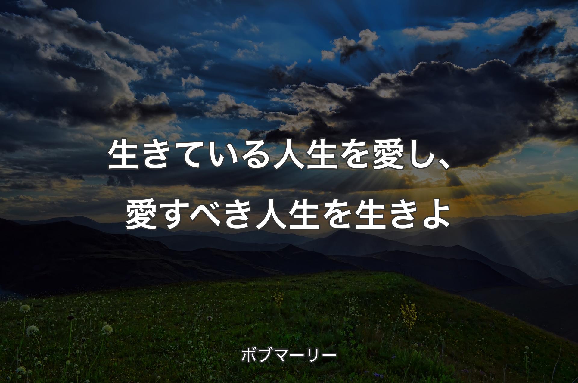 生きている人生を愛し、愛すべき人生を生きよ - ボブマーリー