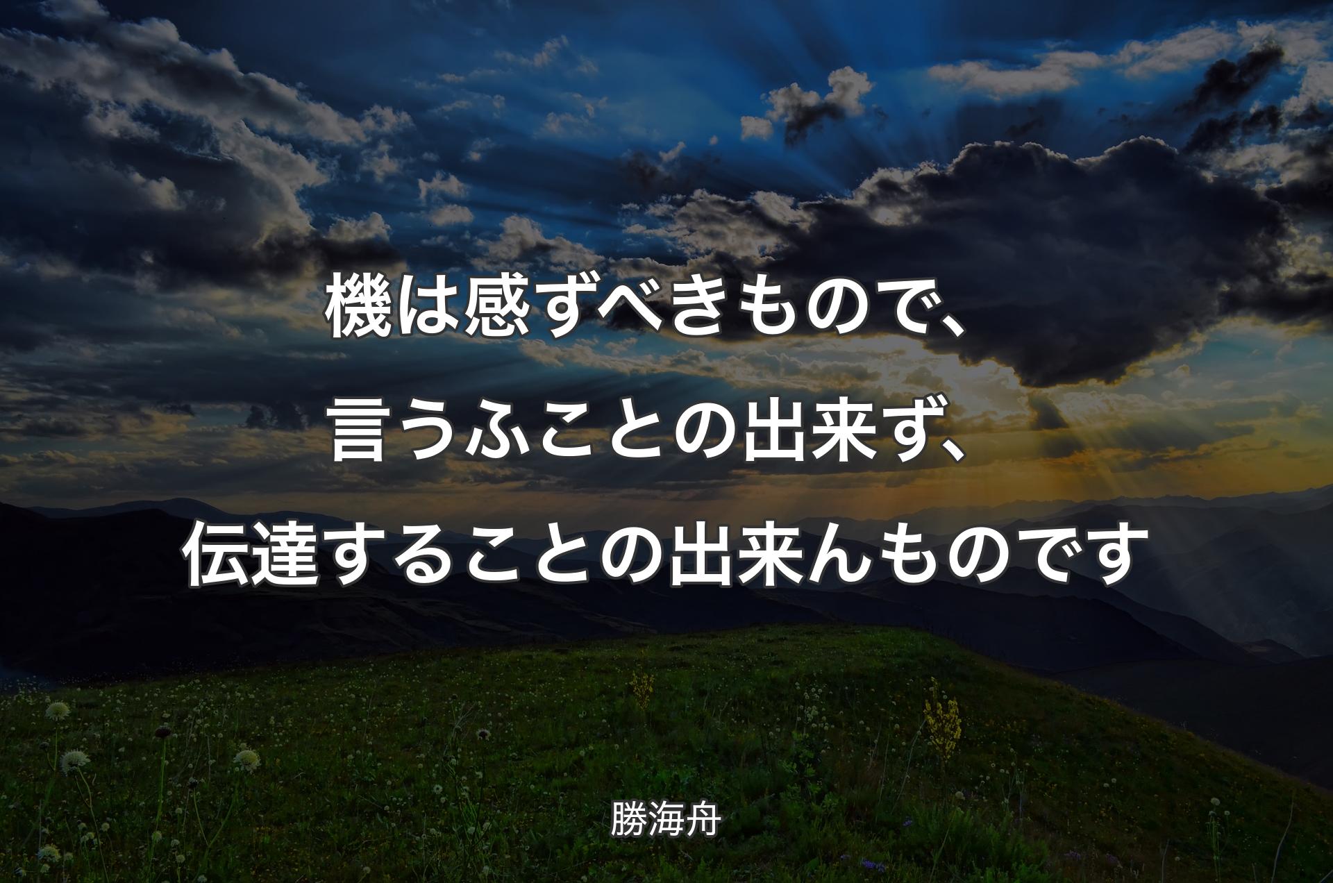 機は感ずべきもので、言うふことの出来ず、伝達することの出来んものです - 勝海舟