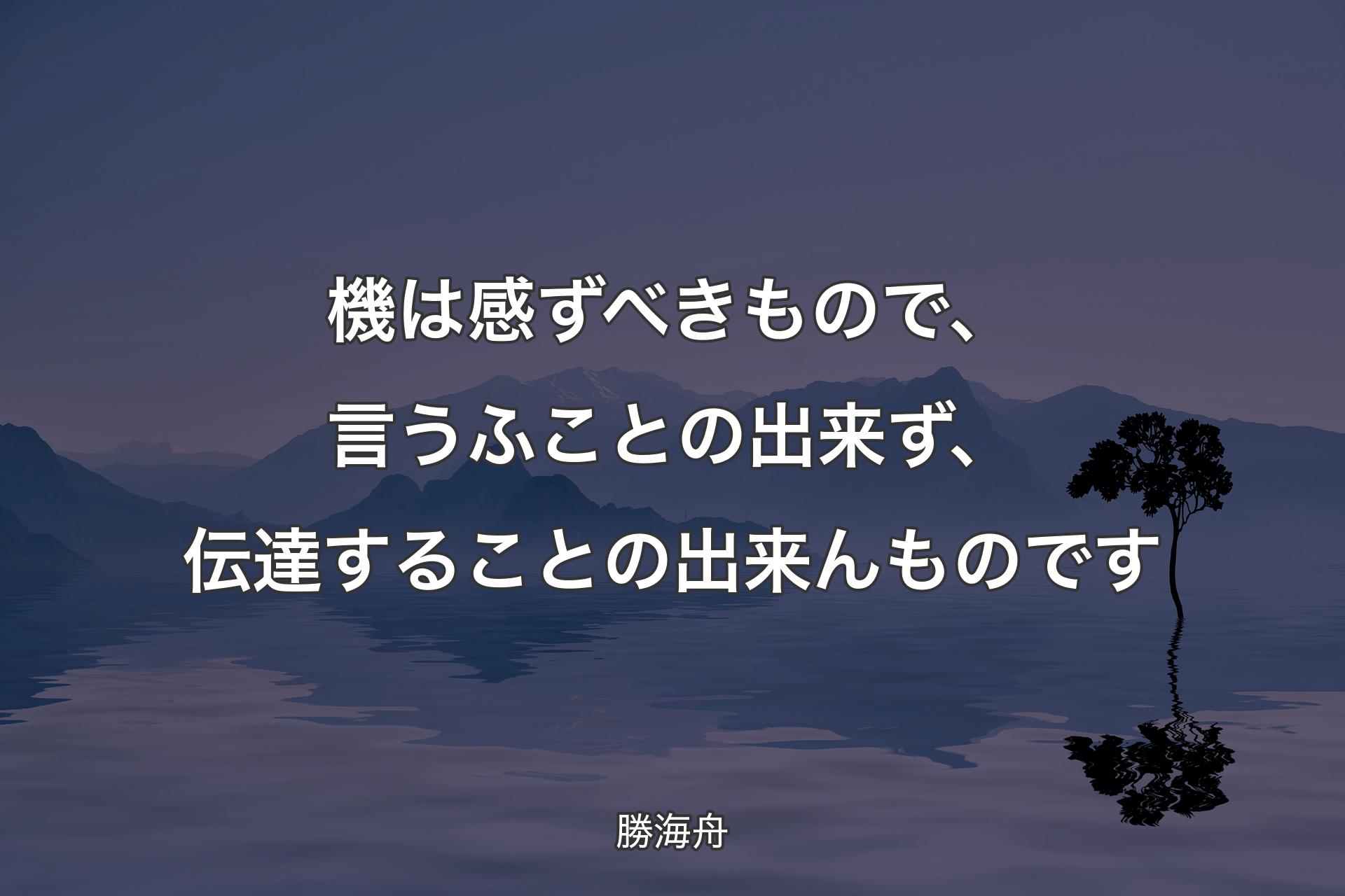 【背景4】機は感ずべきもので、言うふことの出来ず、伝達することの出来んものです - 勝海舟