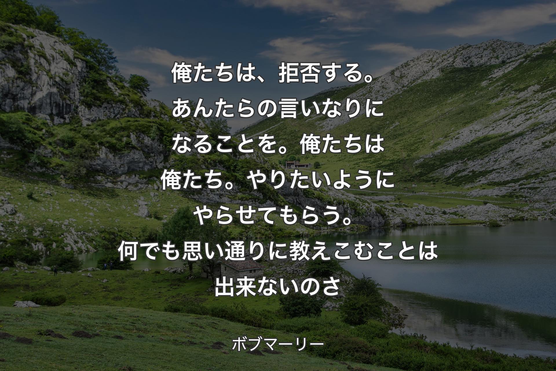 【背景1】俺たちは、拒否する。あんたらの言いなりになることを。俺たちは俺たち。やりたいようにやらせてもらう。何でも思い通りに教えこむことは出来ないのさ - ボブマーリー