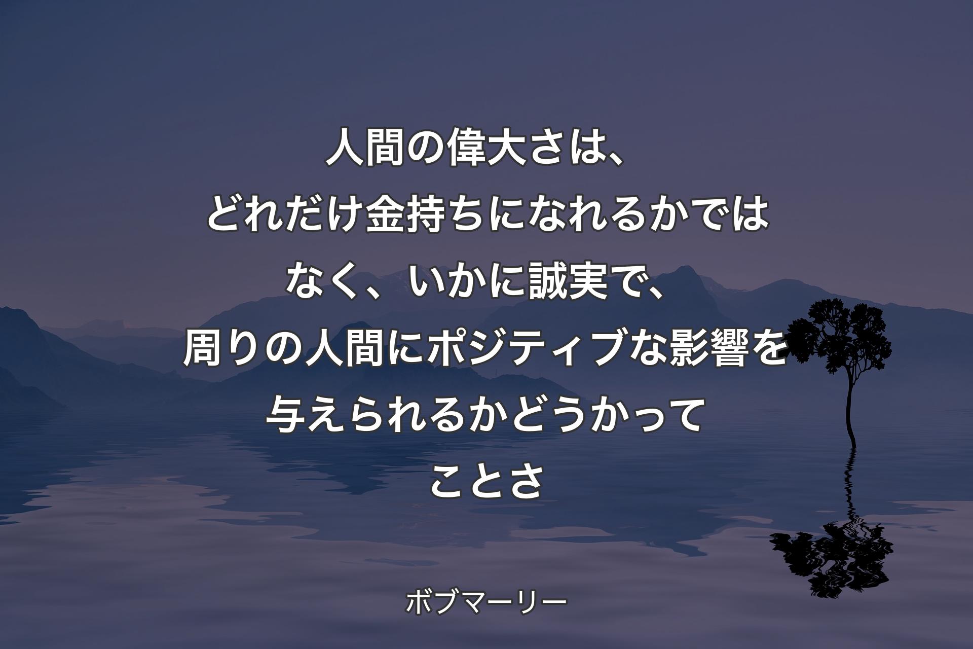 【背景4】人間の偉大さは、どれだけ金持ちになれるかではなく、いかに誠実で、周りの人間にポジティブな影響を与えられるかどうかってことさ - ボブマーリー