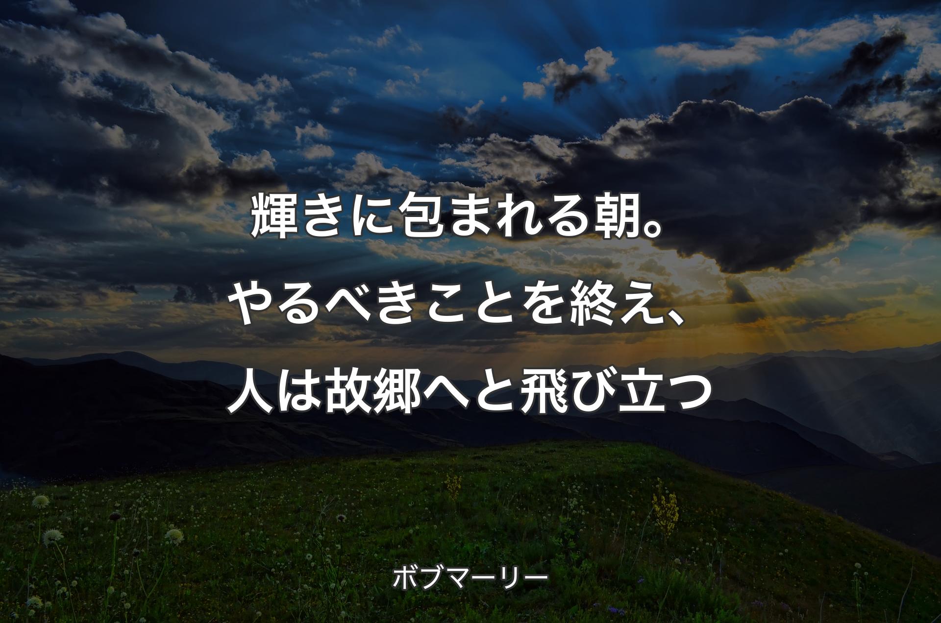 輝きに包まれる朝。やるべきことを終え、人は故郷へと飛び立つ - ボブマーリー