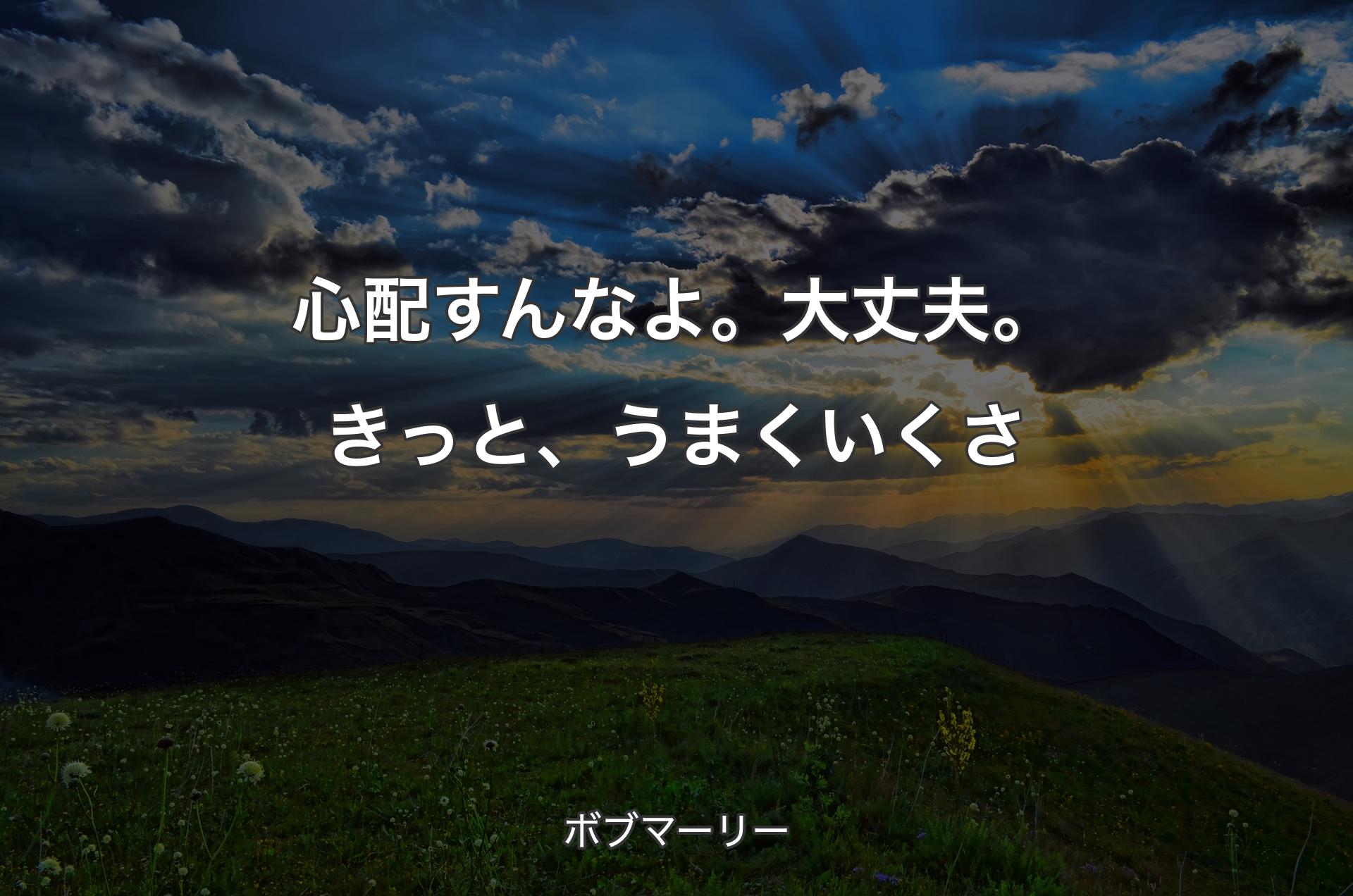 心配すんなよ。大丈夫。きっと、うまくいくさ - ボブマーリー