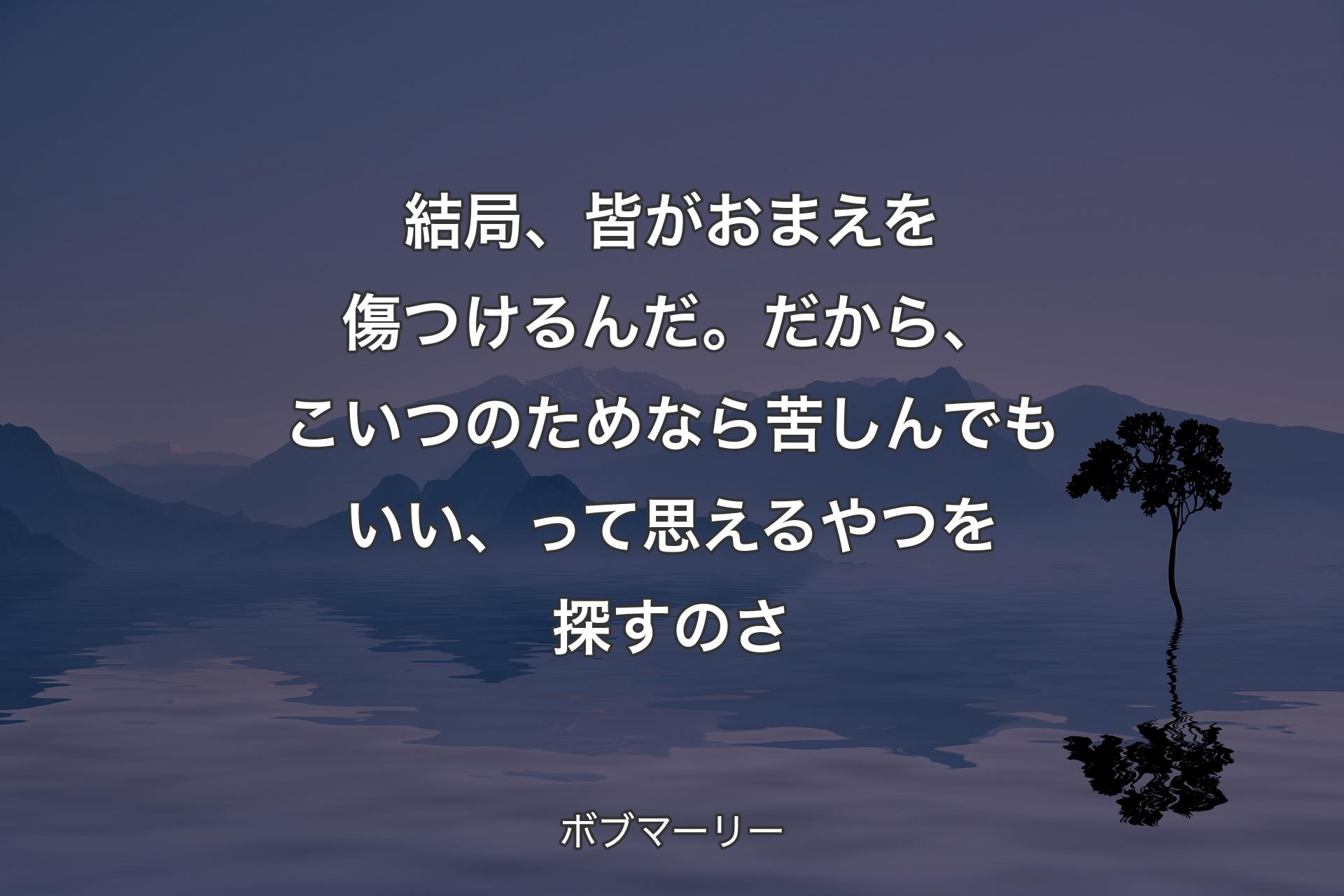 【背景4】結局、皆がおまえを傷つけるんだ。だから、こいつのためなら苦しんでもいい、って思えるやつを探すのさ - ボブマーリー