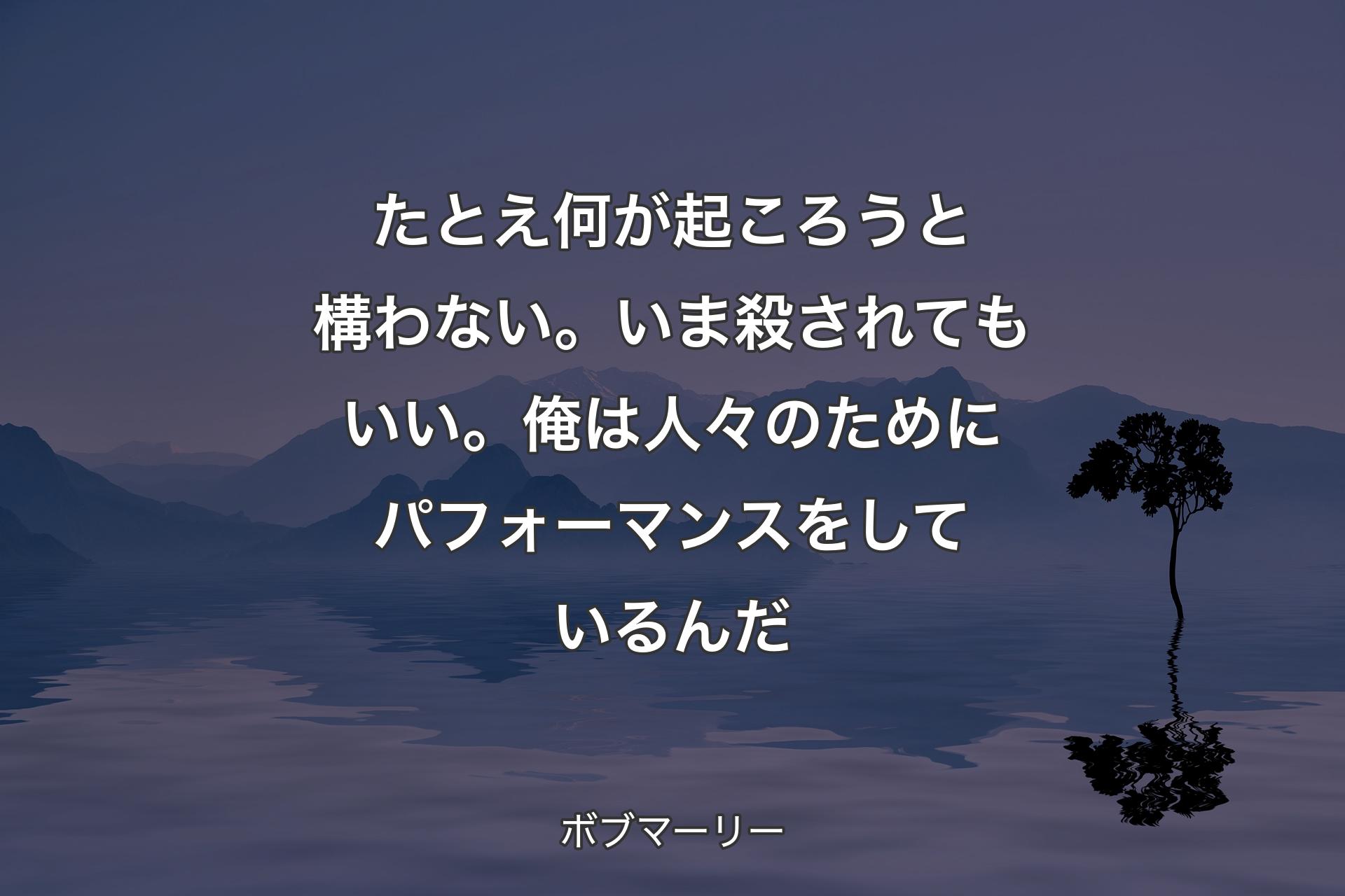 【背景4】たとえ何が起ころうと構わない。いま殺されてもいい。俺は人々のためにパフォーマンスをしているんだ - ボブマーリー