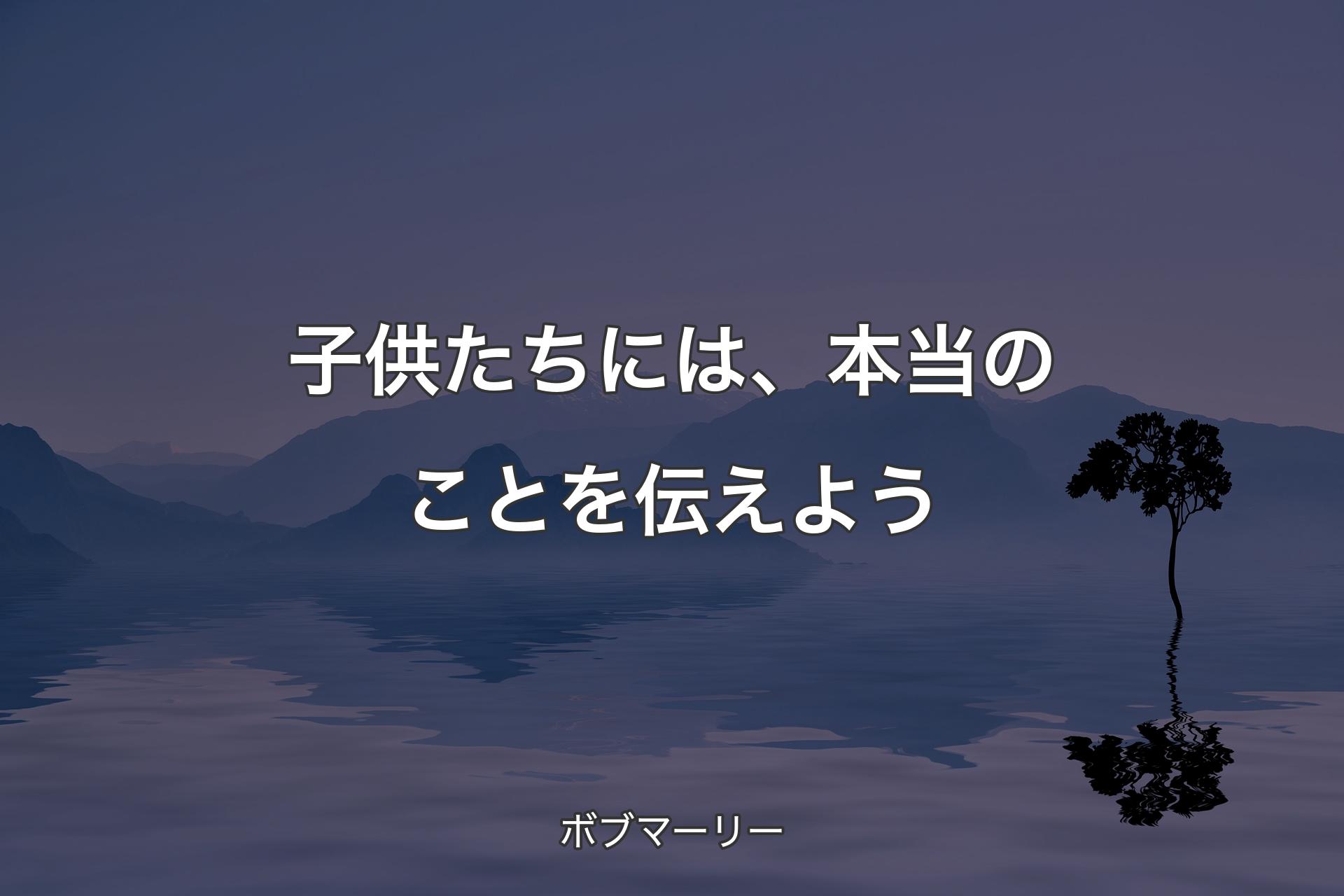 【背景4】子供たちには、本当のことを伝えよう - ボブマーリー