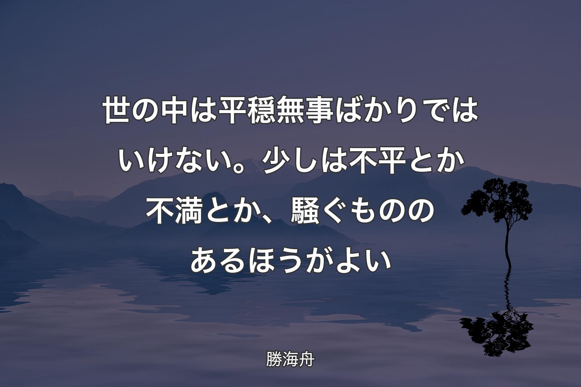 世の中は平穏無事ばかりではいけない。少しは不平とか不満とか、騒ぐもののあるほうがよい - 勝海舟